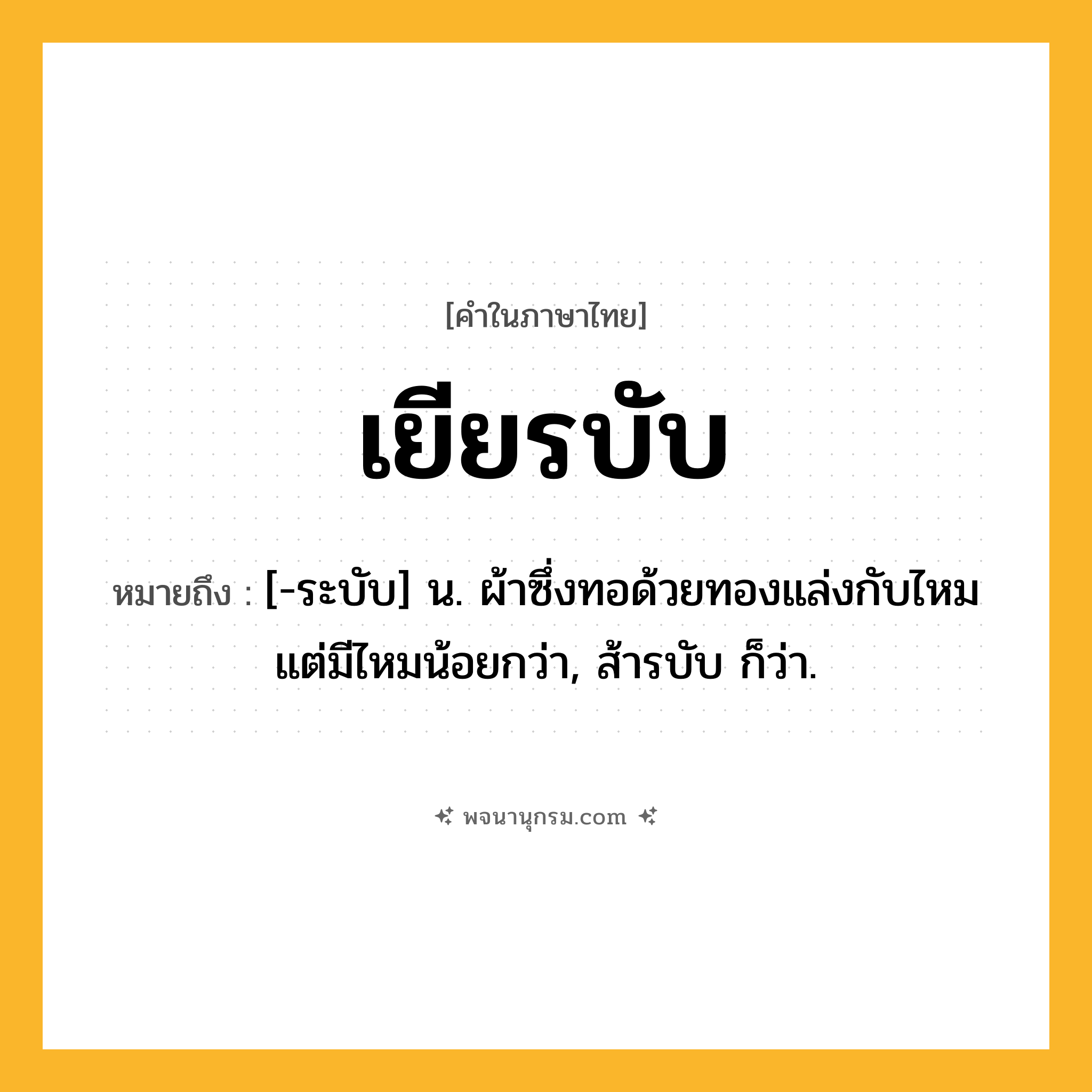 เยียรบับ ความหมาย หมายถึงอะไร?, คำในภาษาไทย เยียรบับ หมายถึง [-ระบับ] น. ผ้าซึ่งทอด้วยทองแล่งกับไหมแต่มีไหมน้อยกว่า, ส้ารบับ ก็ว่า.