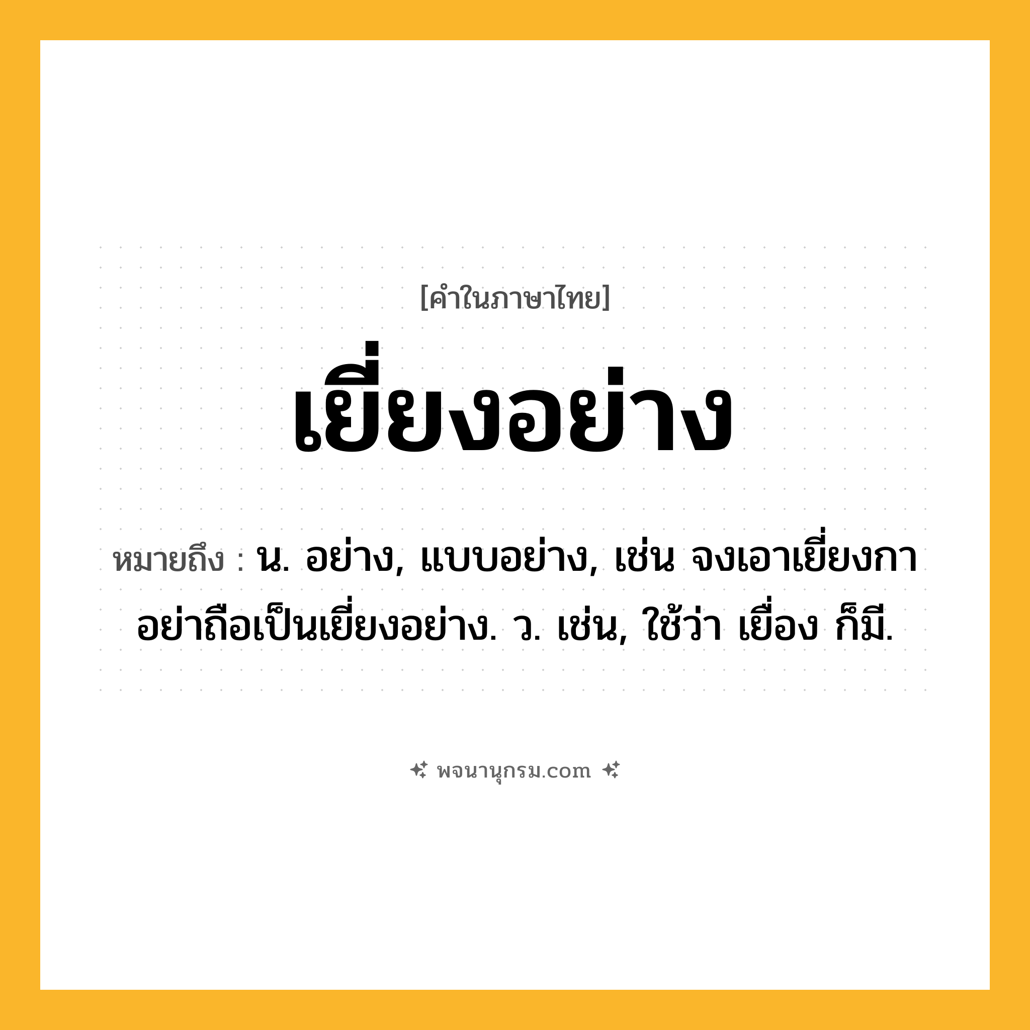 เยี่ยงอย่าง ความหมาย หมายถึงอะไร?, คำในภาษาไทย เยี่ยงอย่าง หมายถึง น. อย่าง, แบบอย่าง, เช่น จงเอาเยี่ยงกา อย่าถือเป็นเยี่ยงอย่าง. ว. เช่น, ใช้ว่า เยื่อง ก็มี.