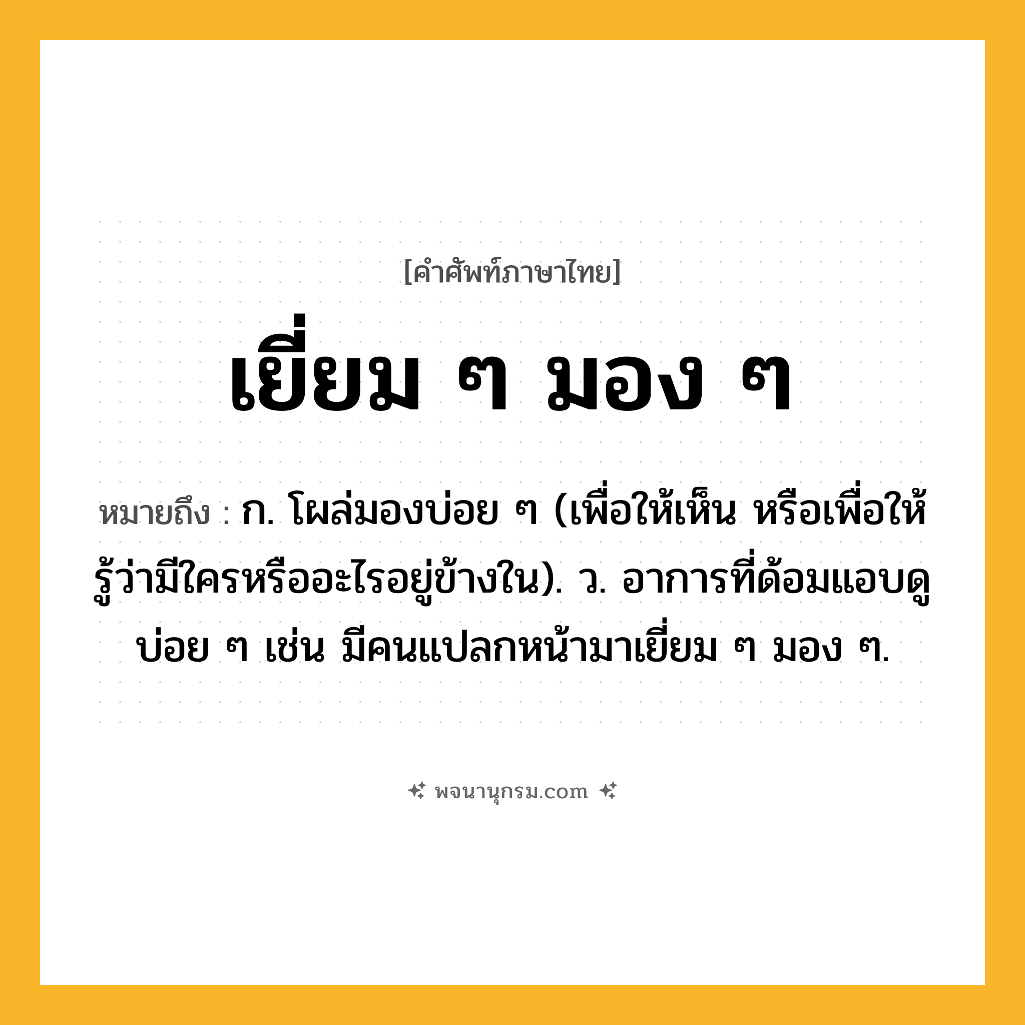 เยี่ยม ๆ มอง ๆ ความหมาย หมายถึงอะไร?, คำในภาษาไทย เยี่ยม ๆ มอง ๆ หมายถึง ก. โผล่มองบ่อย ๆ (เพื่อให้เห็น หรือเพื่อให้รู้ว่ามีใครหรืออะไรอยู่ข้างใน). ว. อาการที่ด้อมแอบดูบ่อย ๆ เช่น มีคนแปลกหน้ามาเยี่ยม ๆ มอง ๆ.