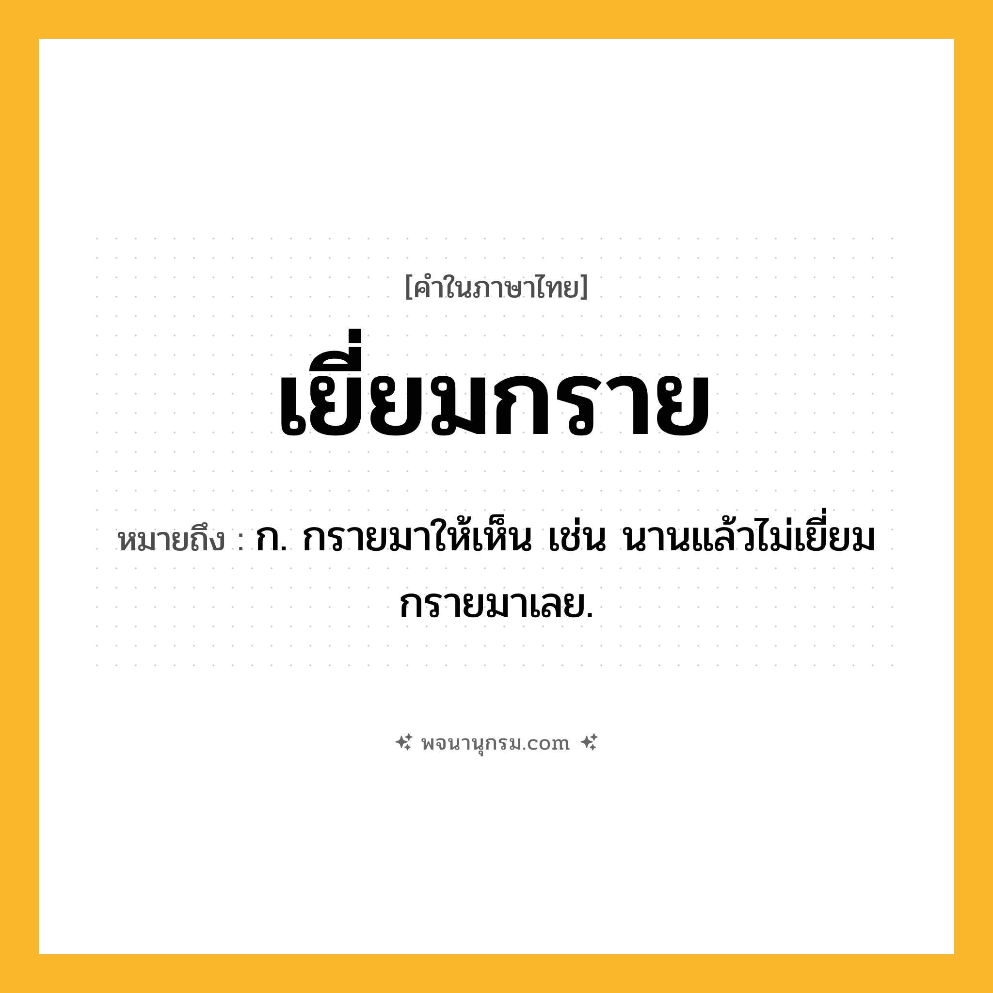 เยี่ยมกราย ความหมาย หมายถึงอะไร?, คำในภาษาไทย เยี่ยมกราย หมายถึง ก. กรายมาให้เห็น เช่น นานแล้วไม่เยี่ยมกรายมาเลย.