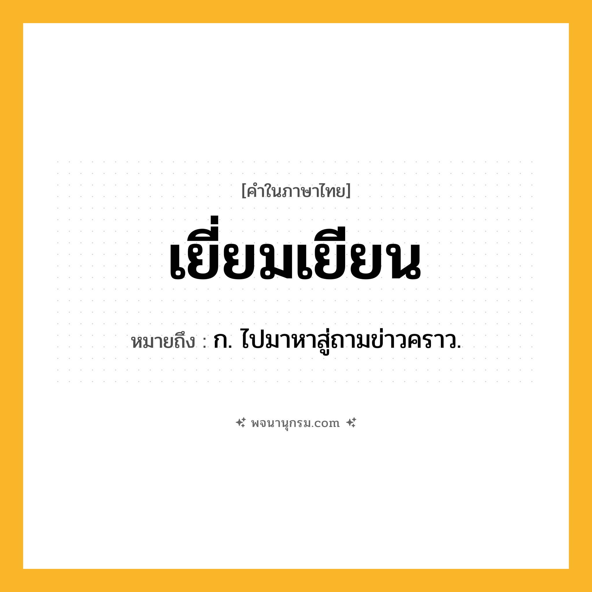 เยี่ยมเยียน ความหมาย หมายถึงอะไร?, คำในภาษาไทย เยี่ยมเยียน หมายถึง ก. ไปมาหาสู่ถามข่าวคราว.