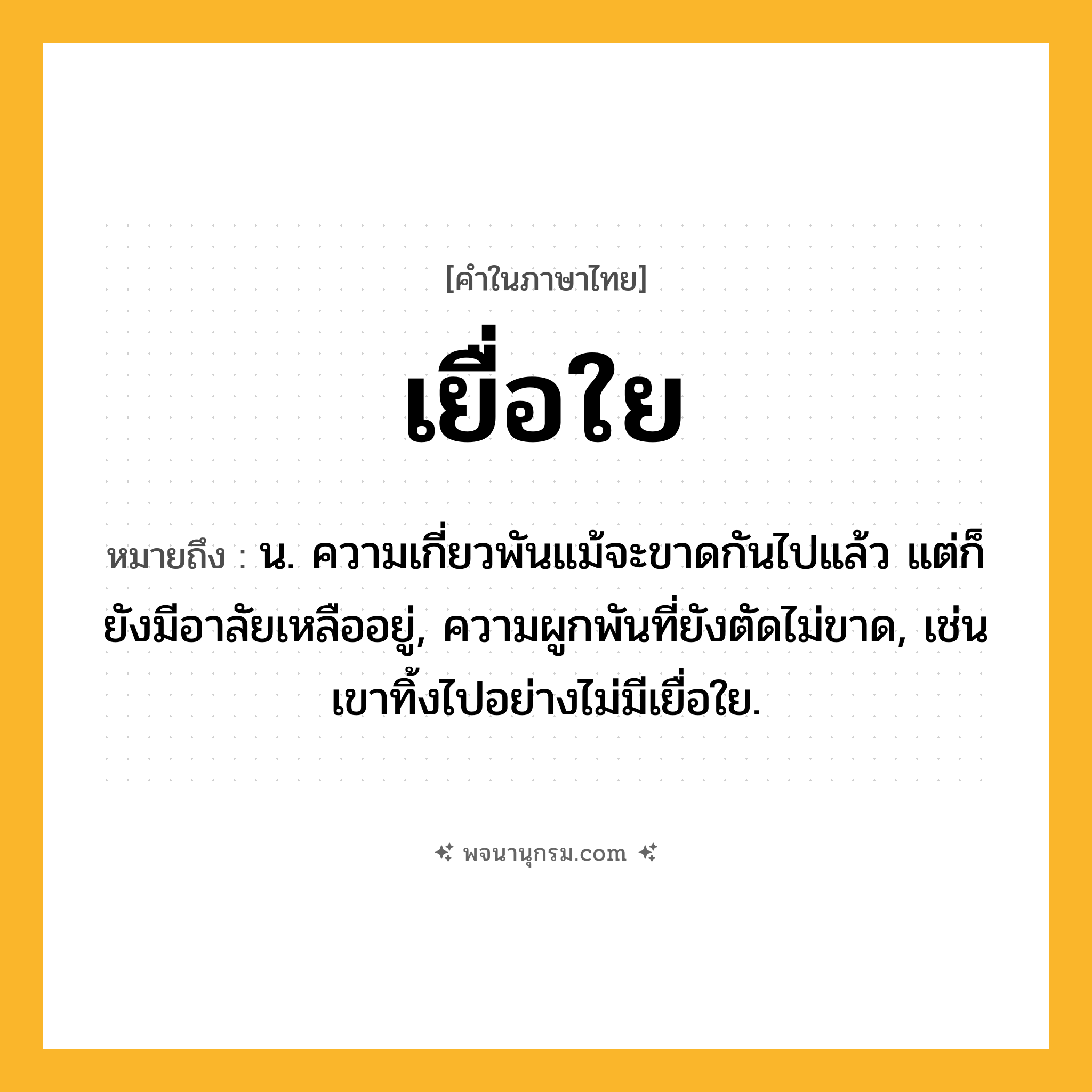 เยื่อใย ความหมาย หมายถึงอะไร?, คำในภาษาไทย เยื่อใย หมายถึง น. ความเกี่ยวพันแม้จะขาดกันไปแล้ว แต่ก็ยังมีอาลัยเหลืออยู่, ความผูกพันที่ยังตัดไม่ขาด, เช่น เขาทิ้งไปอย่างไม่มีเยื่อใย.