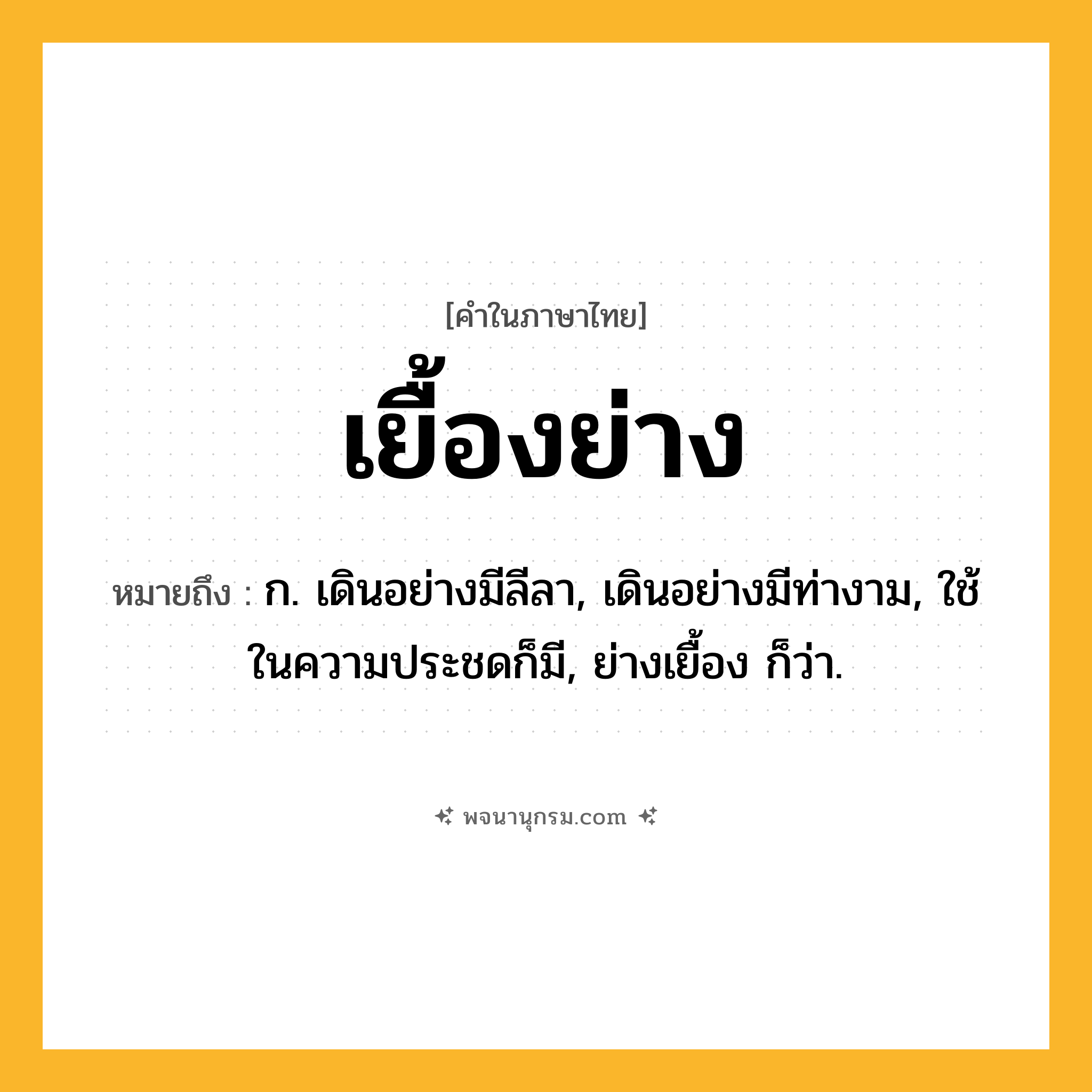 เยื้องย่าง ความหมาย หมายถึงอะไร?, คำในภาษาไทย เยื้องย่าง หมายถึง ก. เดินอย่างมีลีลา, เดินอย่างมีท่างาม, ใช้ในความประชดก็มี, ย่างเยื้อง ก็ว่า.