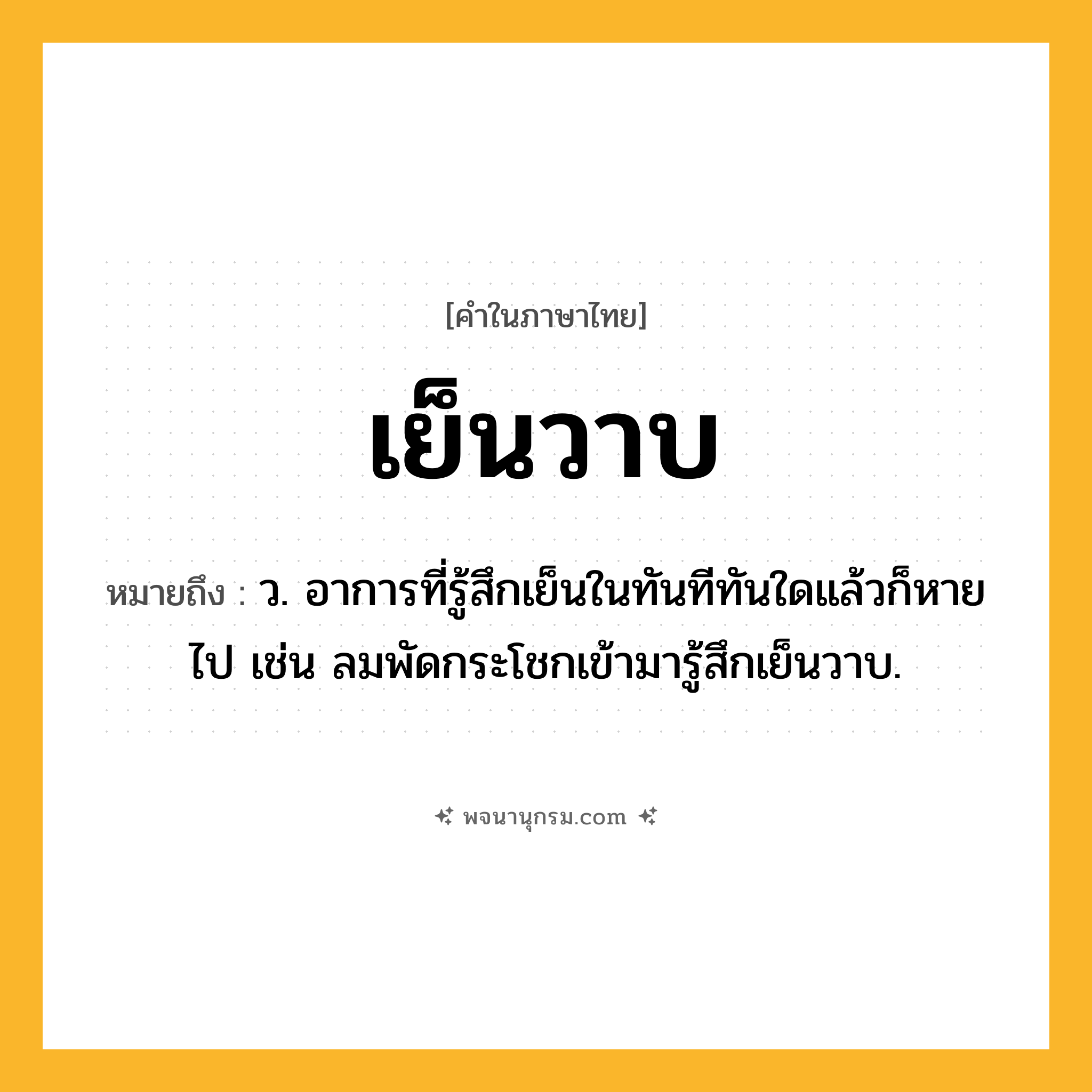 เย็นวาบ ความหมาย หมายถึงอะไร?, คำในภาษาไทย เย็นวาบ หมายถึง ว. อาการที่รู้สึกเย็นในทันทีทันใดแล้วก็หายไป เช่น ลมพัดกระโชกเข้ามารู้สึกเย็นวาบ.