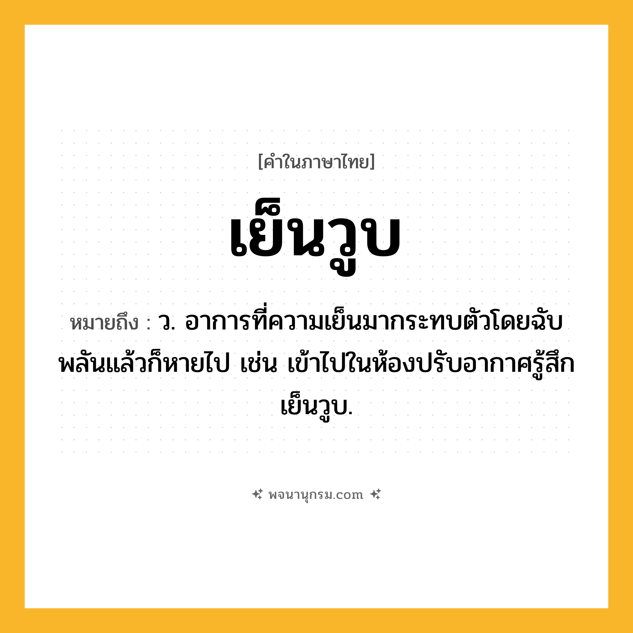 เย็นวูบ ความหมาย หมายถึงอะไร?, คำในภาษาไทย เย็นวูบ หมายถึง ว. อาการที่ความเย็นมากระทบตัวโดยฉับพลันแล้วก็หายไป เช่น เข้าไปในห้องปรับอากาศรู้สึกเย็นวูบ.