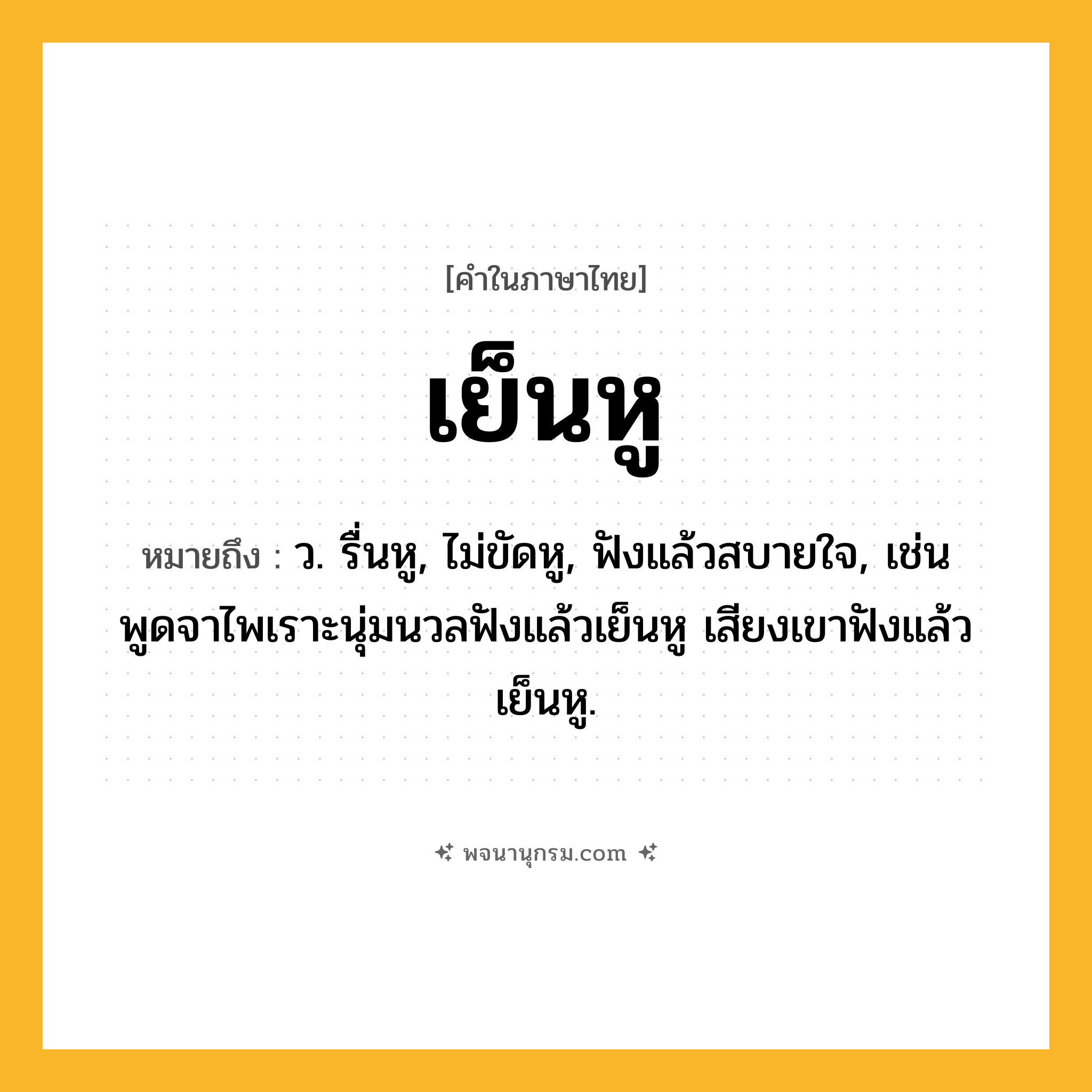 เย็นหู ความหมาย หมายถึงอะไร?, คำในภาษาไทย เย็นหู หมายถึง ว. รื่นหู, ไม่ขัดหู, ฟังแล้วสบายใจ, เช่น พูดจาไพเราะนุ่มนวลฟังแล้วเย็นหู เสียงเขาฟังแล้วเย็นหู.