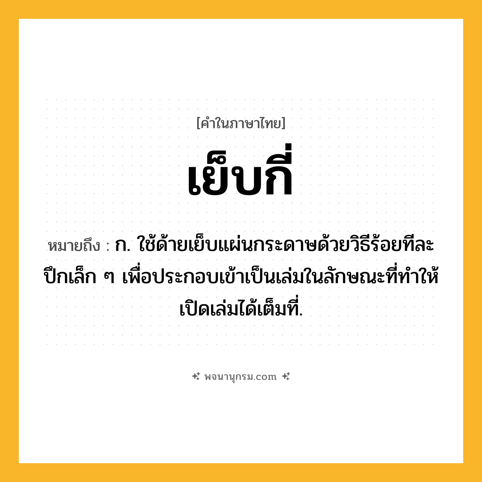 เย็บกี่ ความหมาย หมายถึงอะไร?, คำในภาษาไทย เย็บกี่ หมายถึง ก. ใช้ด้ายเย็บแผ่นกระดาษด้วยวิธีร้อยทีละปึกเล็ก ๆ เพื่อประกอบเข้าเป็นเล่มในลักษณะที่ทําให้เปิดเล่มได้เต็มที่.