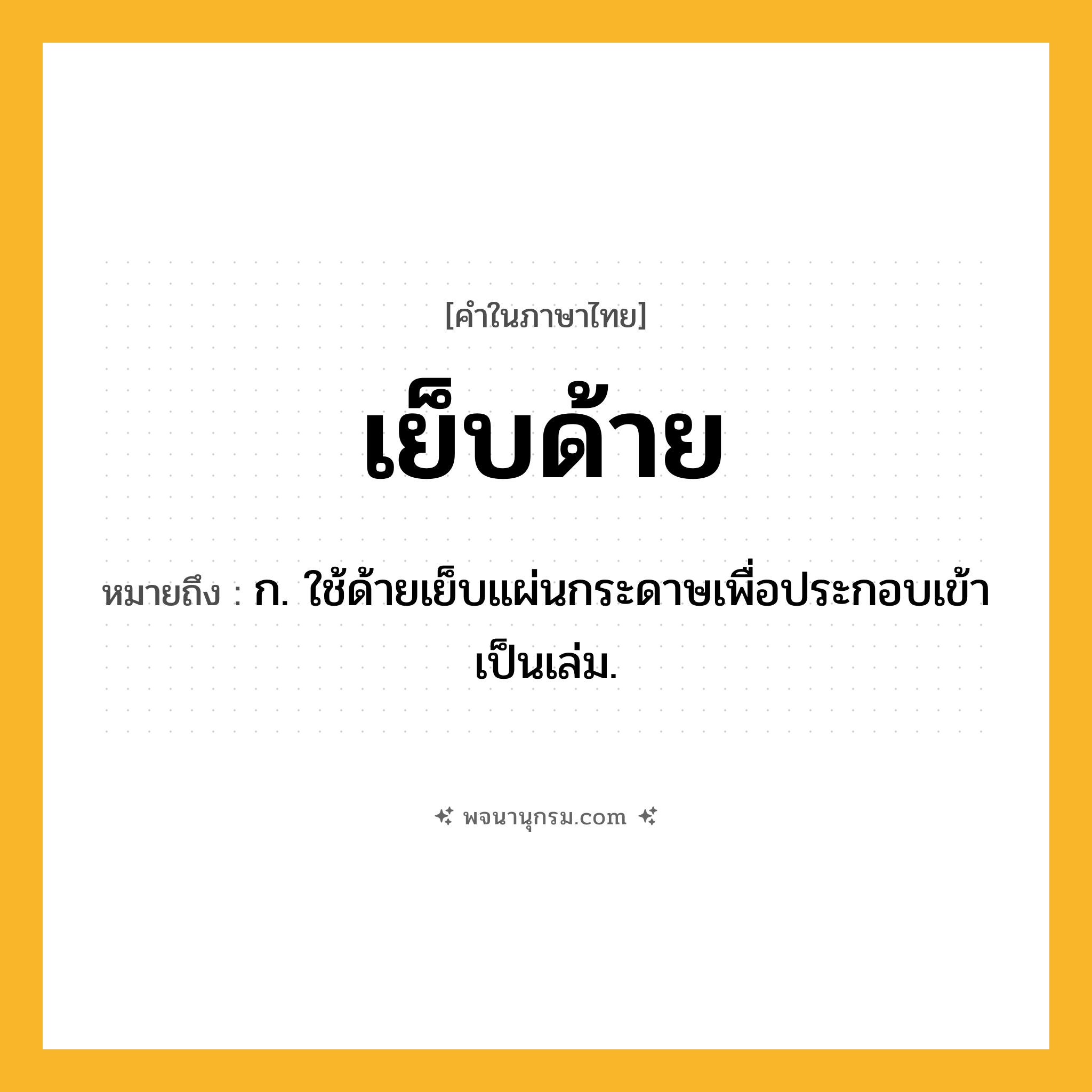 เย็บด้าย ความหมาย หมายถึงอะไร?, คำในภาษาไทย เย็บด้าย หมายถึง ก. ใช้ด้ายเย็บแผ่นกระดาษเพื่อประกอบเข้าเป็นเล่ม.