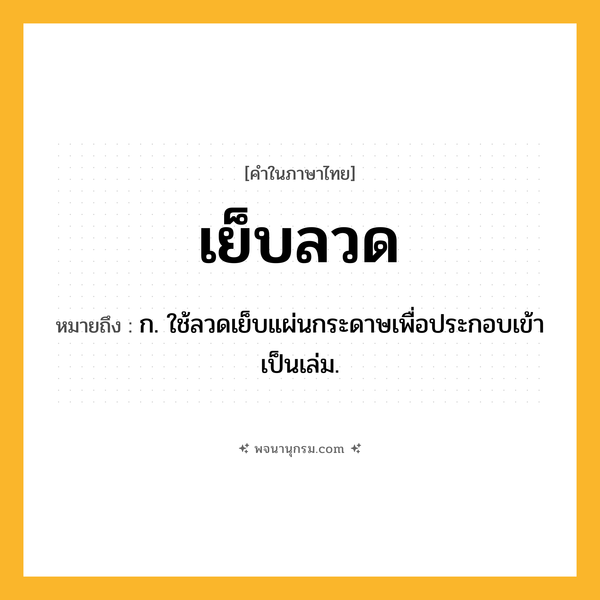 เย็บลวด ความหมาย หมายถึงอะไร?, คำในภาษาไทย เย็บลวด หมายถึง ก. ใช้ลวดเย็บแผ่นกระดาษเพื่อประกอบเข้าเป็นเล่ม.