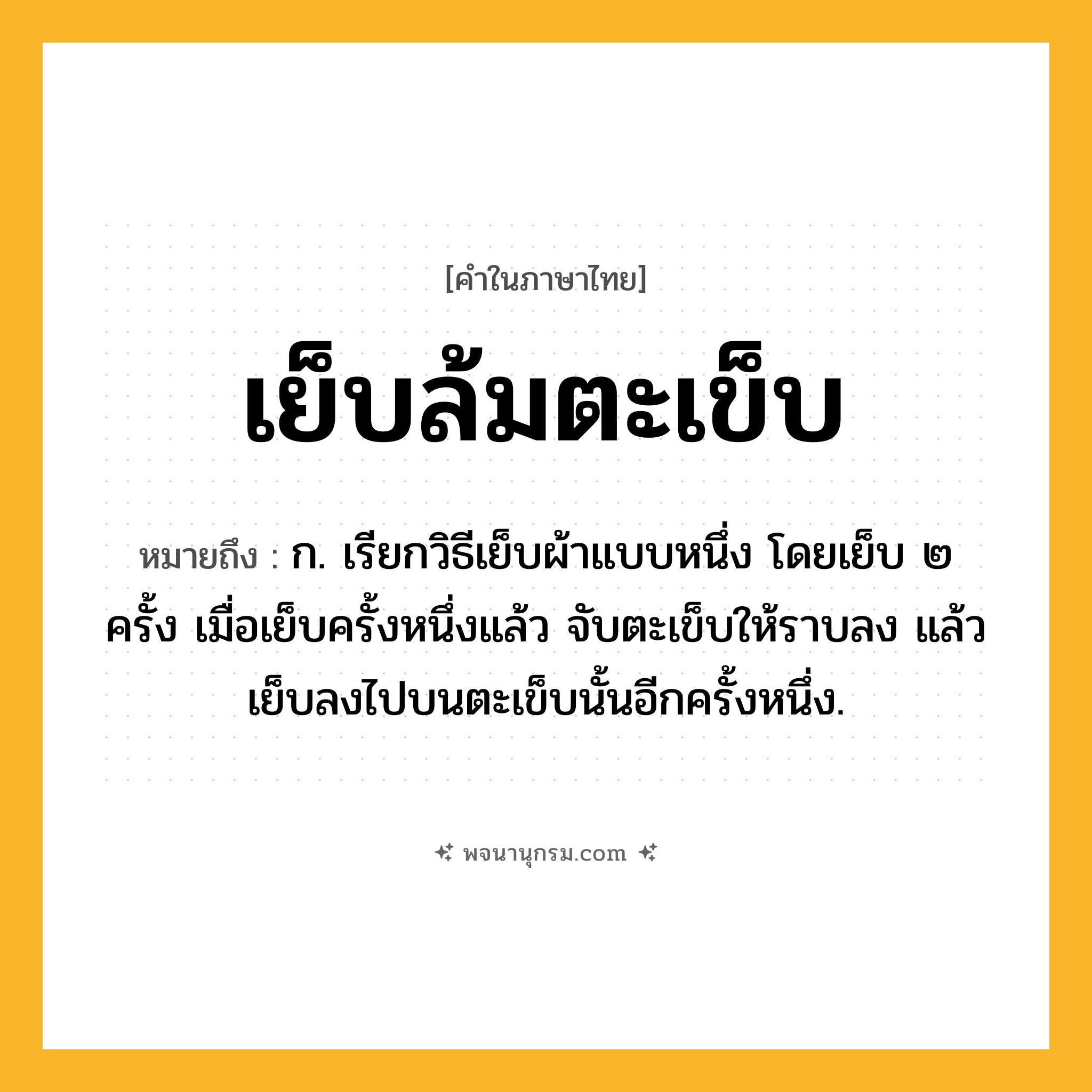 เย็บล้มตะเข็บ ความหมาย หมายถึงอะไร?, คำในภาษาไทย เย็บล้มตะเข็บ หมายถึง ก. เรียกวิธีเย็บผ้าแบบหนึ่ง โดยเย็บ ๒ ครั้ง เมื่อเย็บครั้งหนึ่งแล้ว จับตะเข็บให้ราบลง แล้วเย็บลงไปบนตะเข็บนั้นอีกครั้งหนึ่ง.