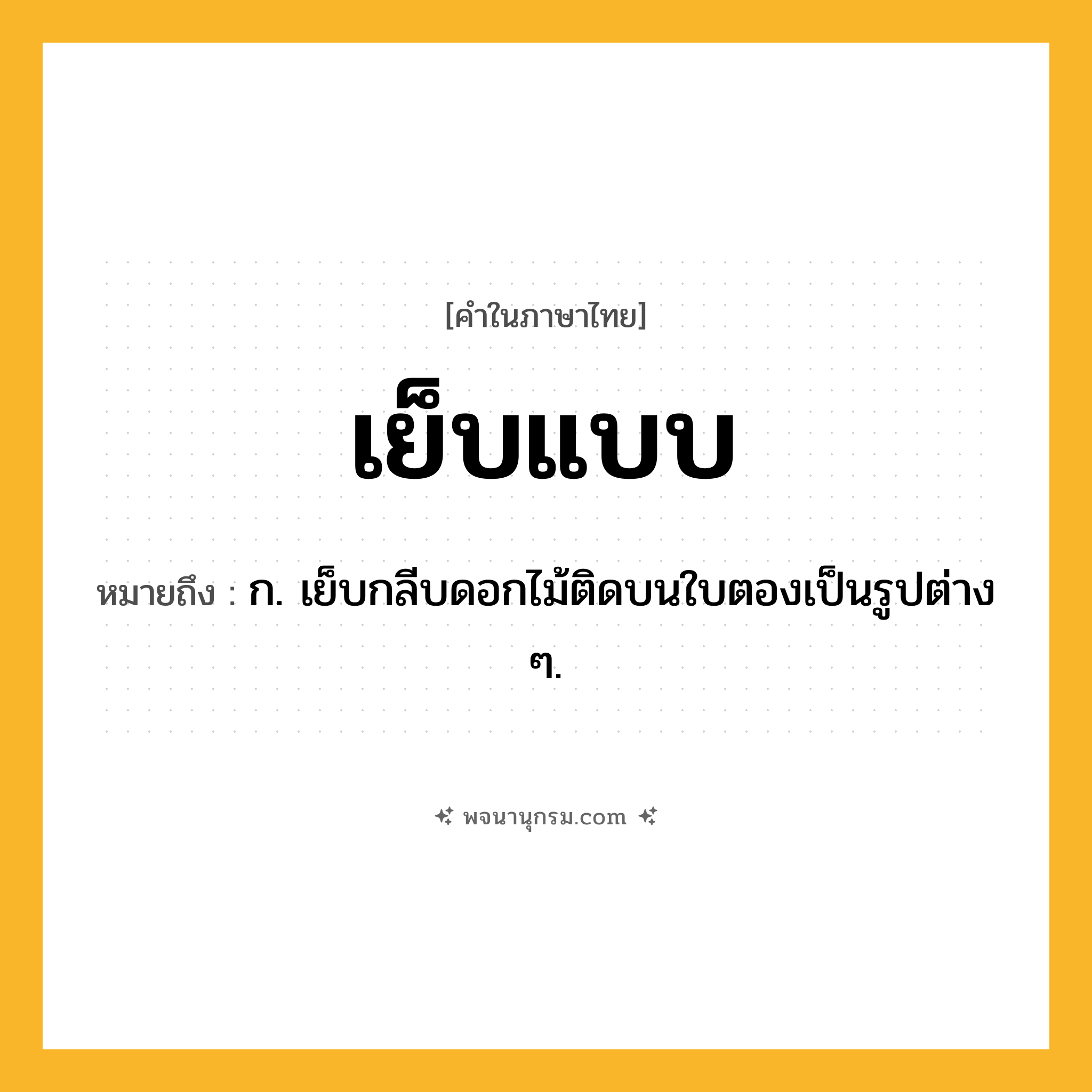 เย็บแบบ ความหมาย หมายถึงอะไร?, คำในภาษาไทย เย็บแบบ หมายถึง ก. เย็บกลีบดอกไม้ติดบนใบตองเป็นรูปต่าง ๆ.