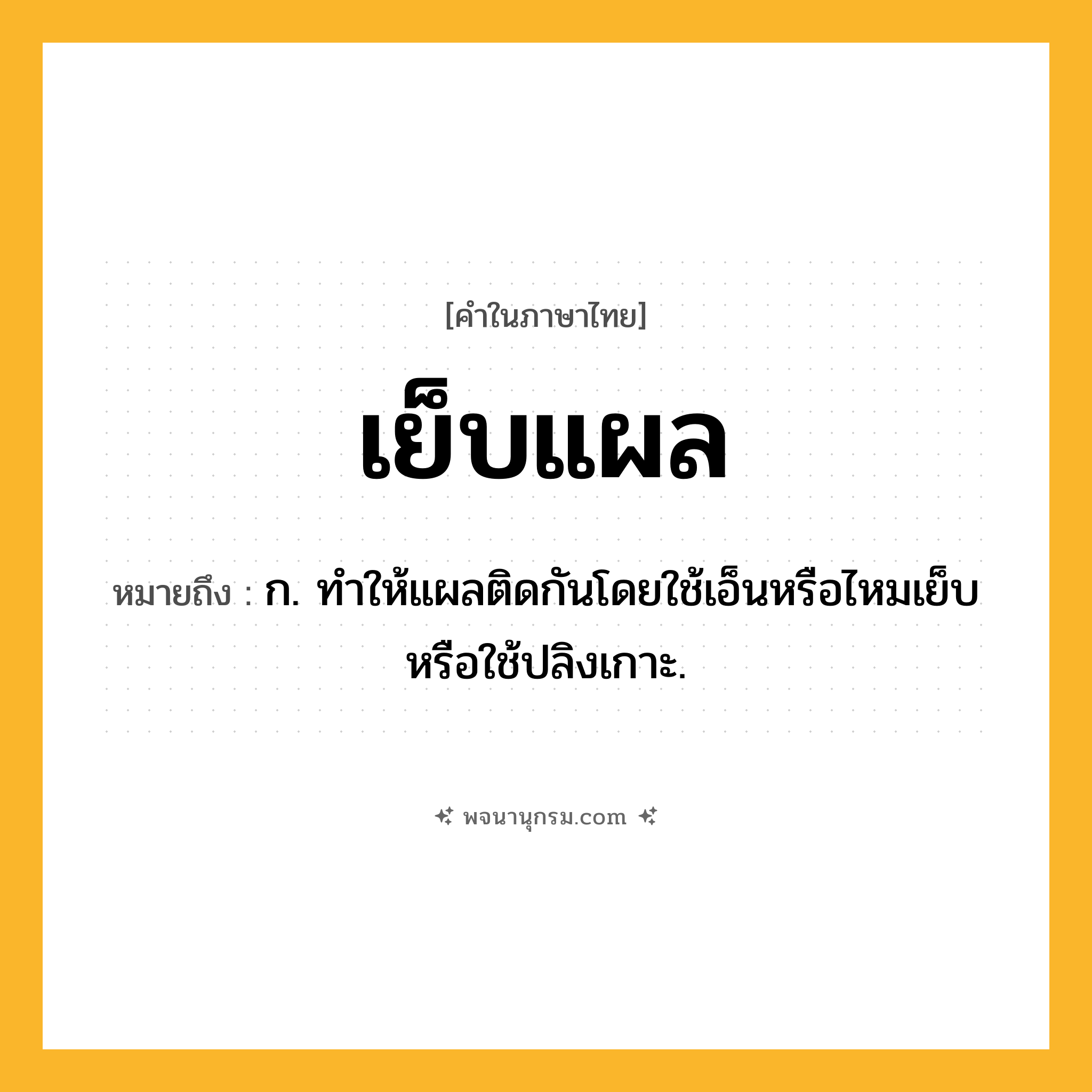 เย็บแผล ความหมาย หมายถึงอะไร?, คำในภาษาไทย เย็บแผล หมายถึง ก. ทำให้แผลติดกันโดยใช้เอ็นหรือไหมเย็บ หรือใช้ปลิงเกาะ.