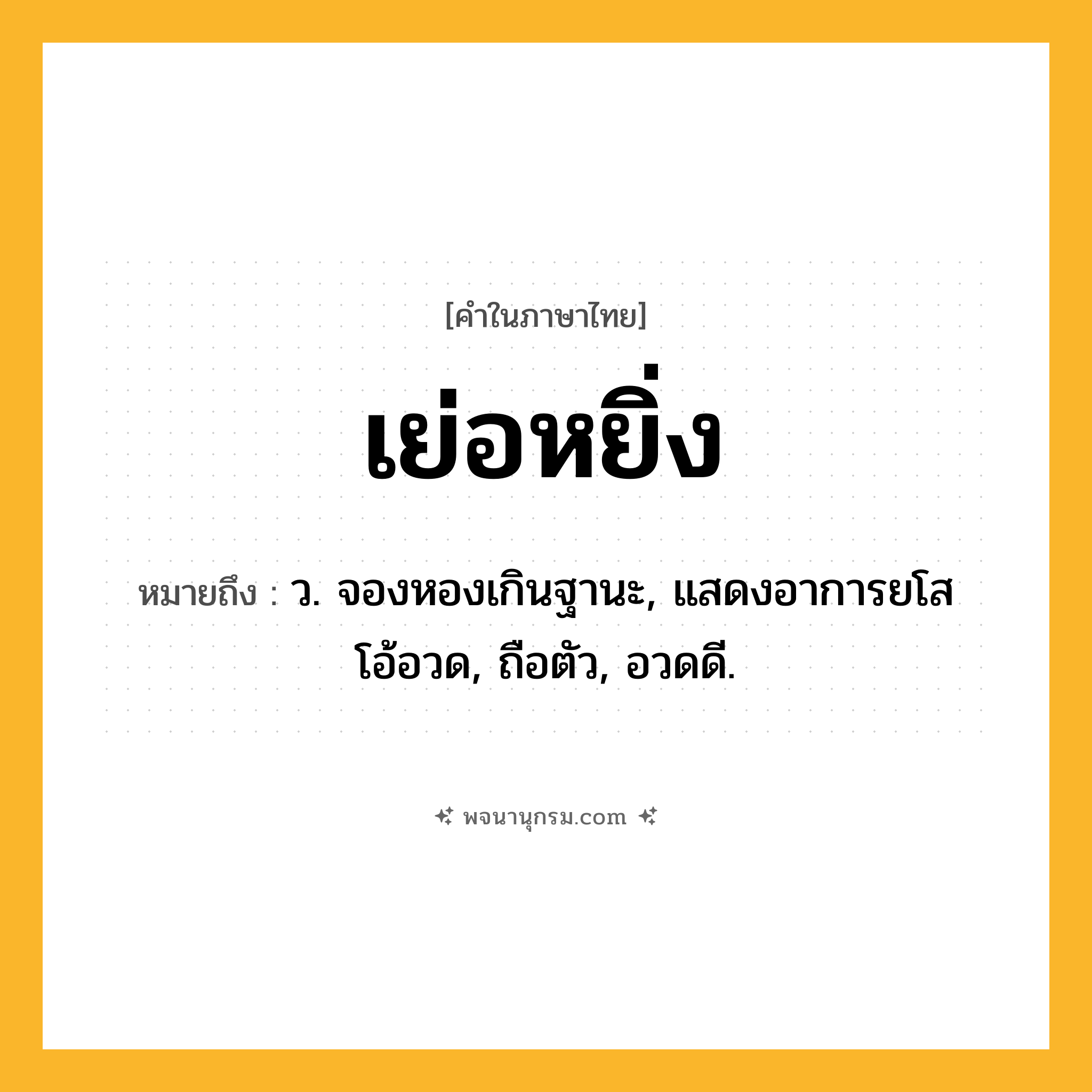 เย่อหยิ่ง ความหมาย หมายถึงอะไร?, คำในภาษาไทย เย่อหยิ่ง หมายถึง ว. จองหองเกินฐานะ, แสดงอาการยโสโอ้อวด, ถือตัว, อวดดี.