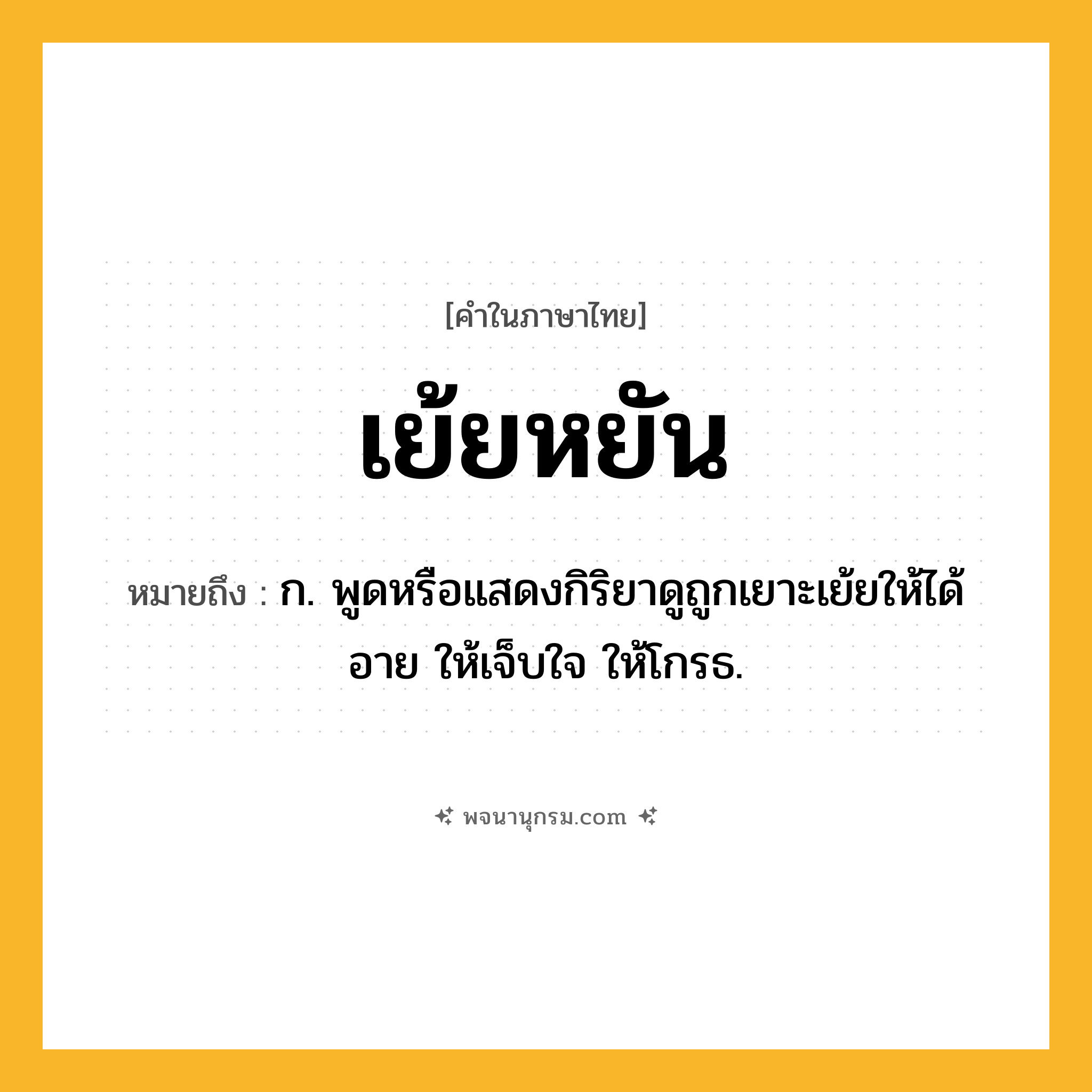เย้ยหยัน ความหมาย หมายถึงอะไร?, คำในภาษาไทย เย้ยหยัน หมายถึง ก. พูดหรือแสดงกิริยาดูถูกเยาะเย้ยให้ได้อาย ให้เจ็บใจ ให้โกรธ.