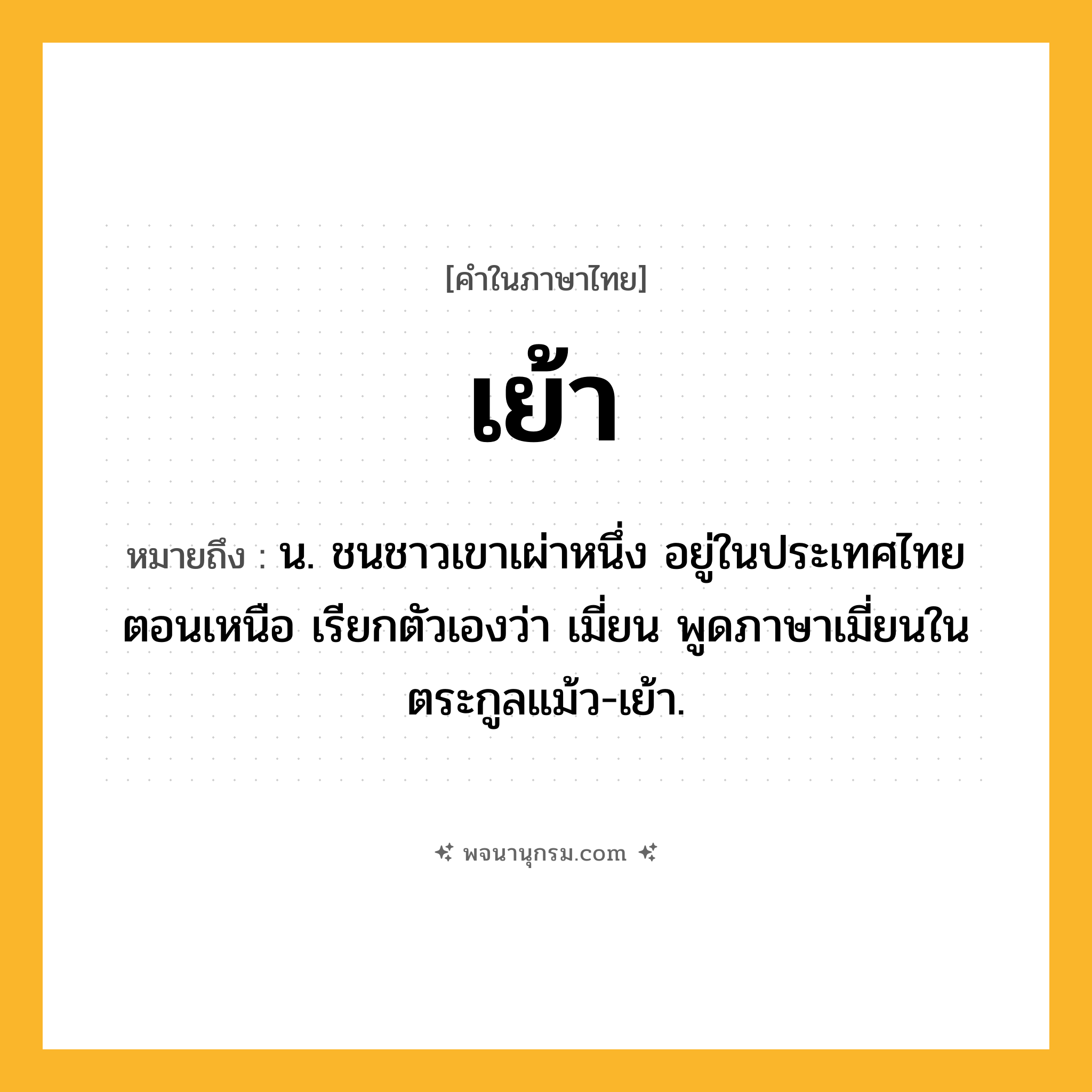 เย้า ความหมาย หมายถึงอะไร?, คำในภาษาไทย เย้า หมายถึง น. ชนชาวเขาเผ่าหนึ่ง อยู่ในประเทศไทยตอนเหนือ เรียกตัวเองว่า เมี่ยน พูดภาษาเมี่ยนในตระกูลแม้ว-เย้า.