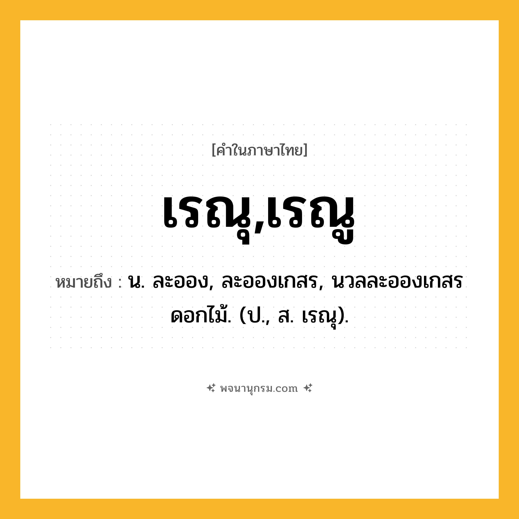 เรณุ,เรณู ความหมาย หมายถึงอะไร?, คำในภาษาไทย เรณุ,เรณู หมายถึง น. ละออง, ละอองเกสร, นวลละอองเกสรดอกไม้. (ป., ส. เรณุ).