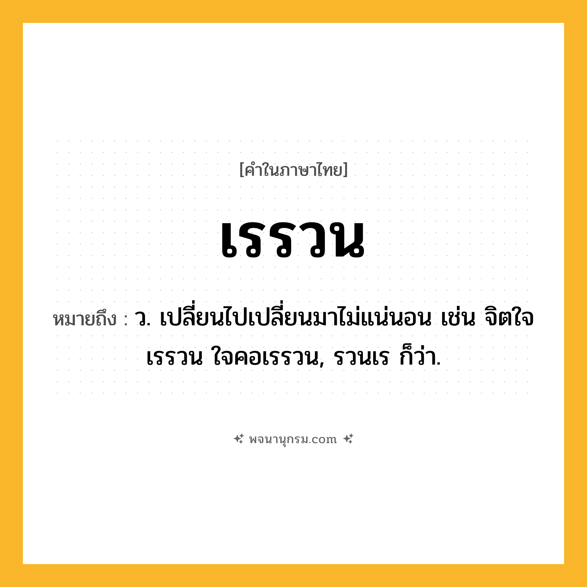 เรรวน ความหมาย หมายถึงอะไร?, คำในภาษาไทย เรรวน หมายถึง ว. เปลี่ยนไปเปลี่ยนมาไม่แน่นอน เช่น จิตใจเรรวน ใจคอเรรวน, รวนเร ก็ว่า.