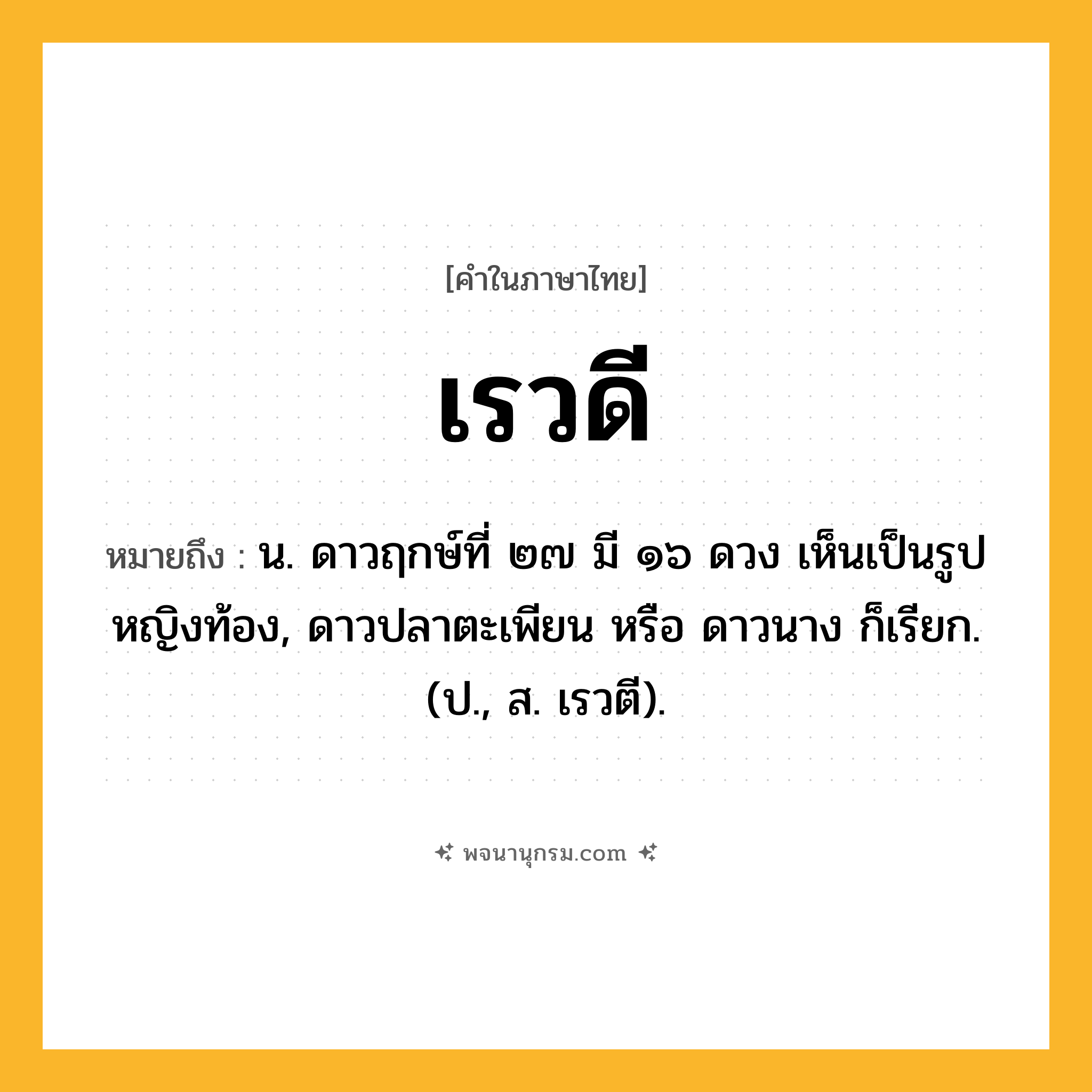 เรวดี ความหมาย หมายถึงอะไร?, คำในภาษาไทย เรวดี หมายถึง น. ดาวฤกษ์ที่ ๒๗ มี ๑๖ ดวง เห็นเป็นรูปหญิงท้อง, ดาวปลาตะเพียน หรือ ดาวนาง ก็เรียก. (ป., ส. เรวตี).