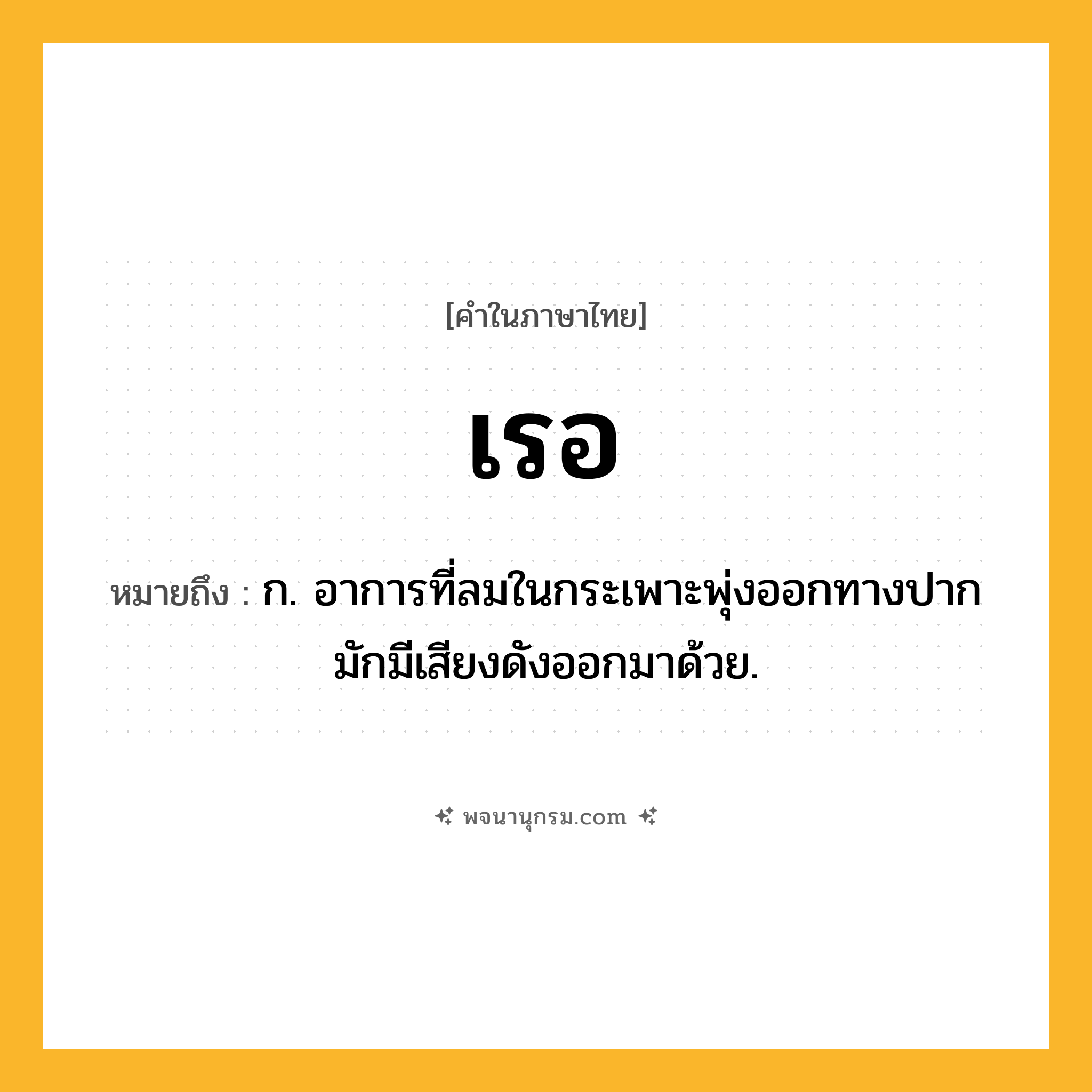 เรอ ความหมาย หมายถึงอะไร?, คำในภาษาไทย เรอ หมายถึง ก. อาการที่ลมในกระเพาะพุ่งออกทางปาก มักมีเสียงดังออกมาด้วย.