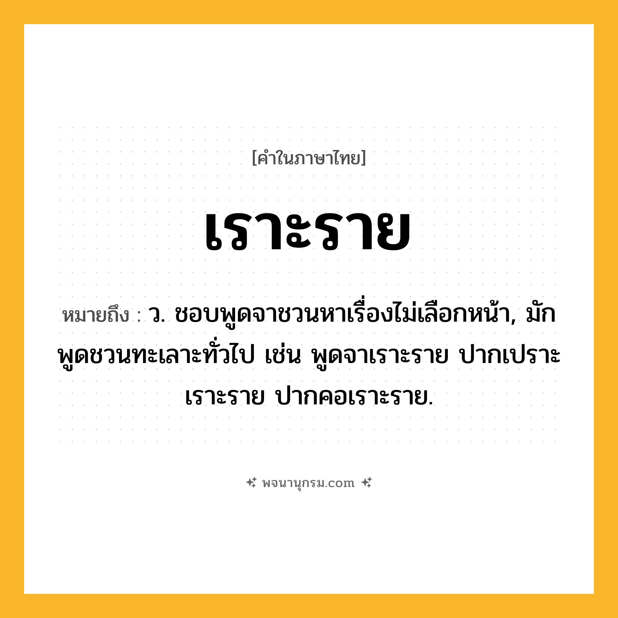 เราะราย ความหมาย หมายถึงอะไร?, คำในภาษาไทย เราะราย หมายถึง ว. ชอบพูดจาชวนหาเรื่องไม่เลือกหน้า, มักพูดชวนทะเลาะทั่วไป เช่น พูดจาเราะราย ปากเปราะเราะราย ปากคอเราะราย.
