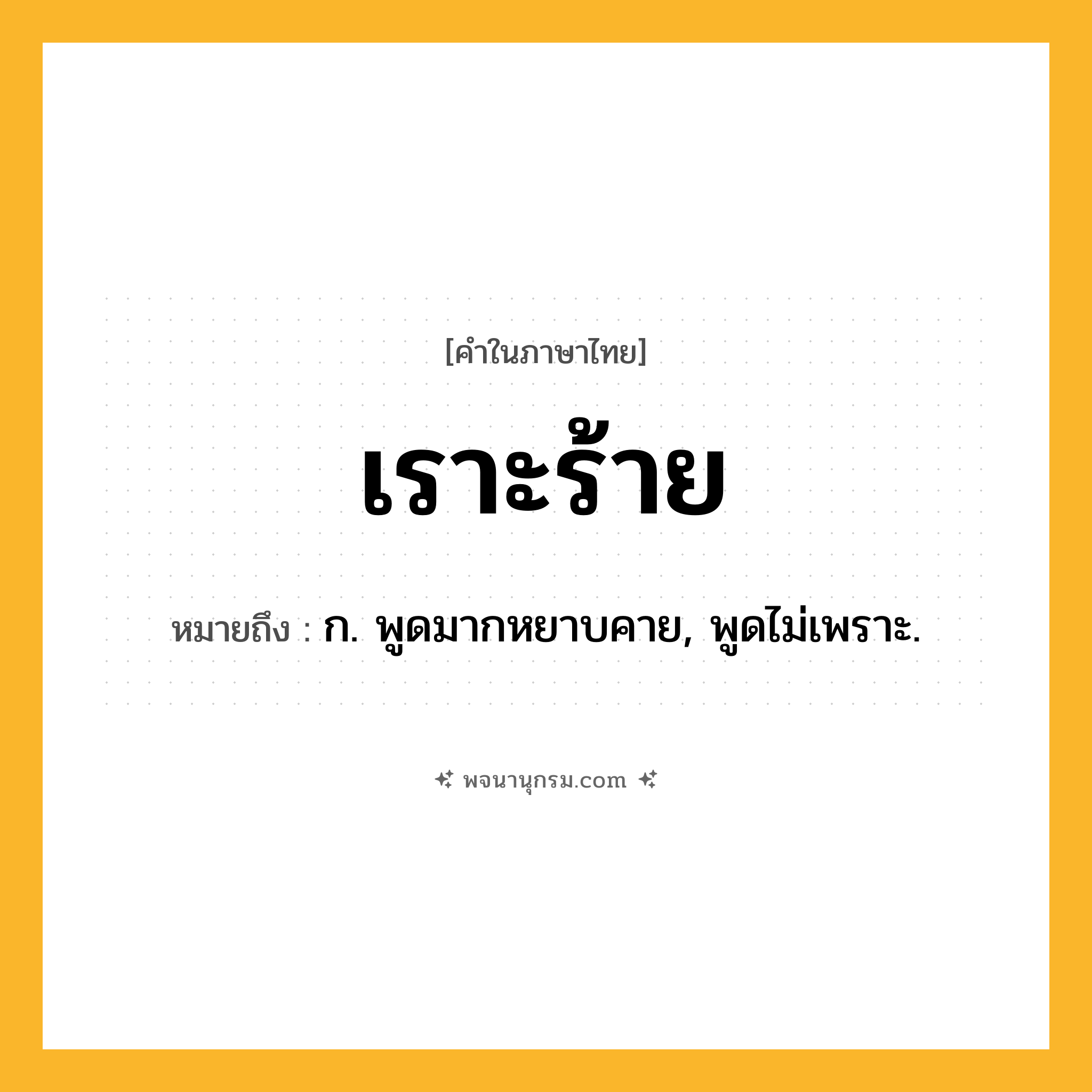 เราะร้าย ความหมาย หมายถึงอะไร?, คำในภาษาไทย เราะร้าย หมายถึง ก. พูดมากหยาบคาย, พูดไม่เพราะ.