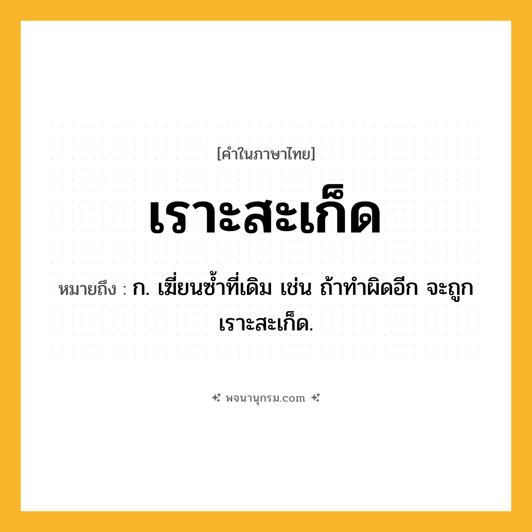 เราะสะเก็ด ความหมาย หมายถึงอะไร?, คำในภาษาไทย เราะสะเก็ด หมายถึง ก. เฆี่ยนซ้ำที่เดิม เช่น ถ้าทำผิดอีก จะถูกเราะสะเก็ด.