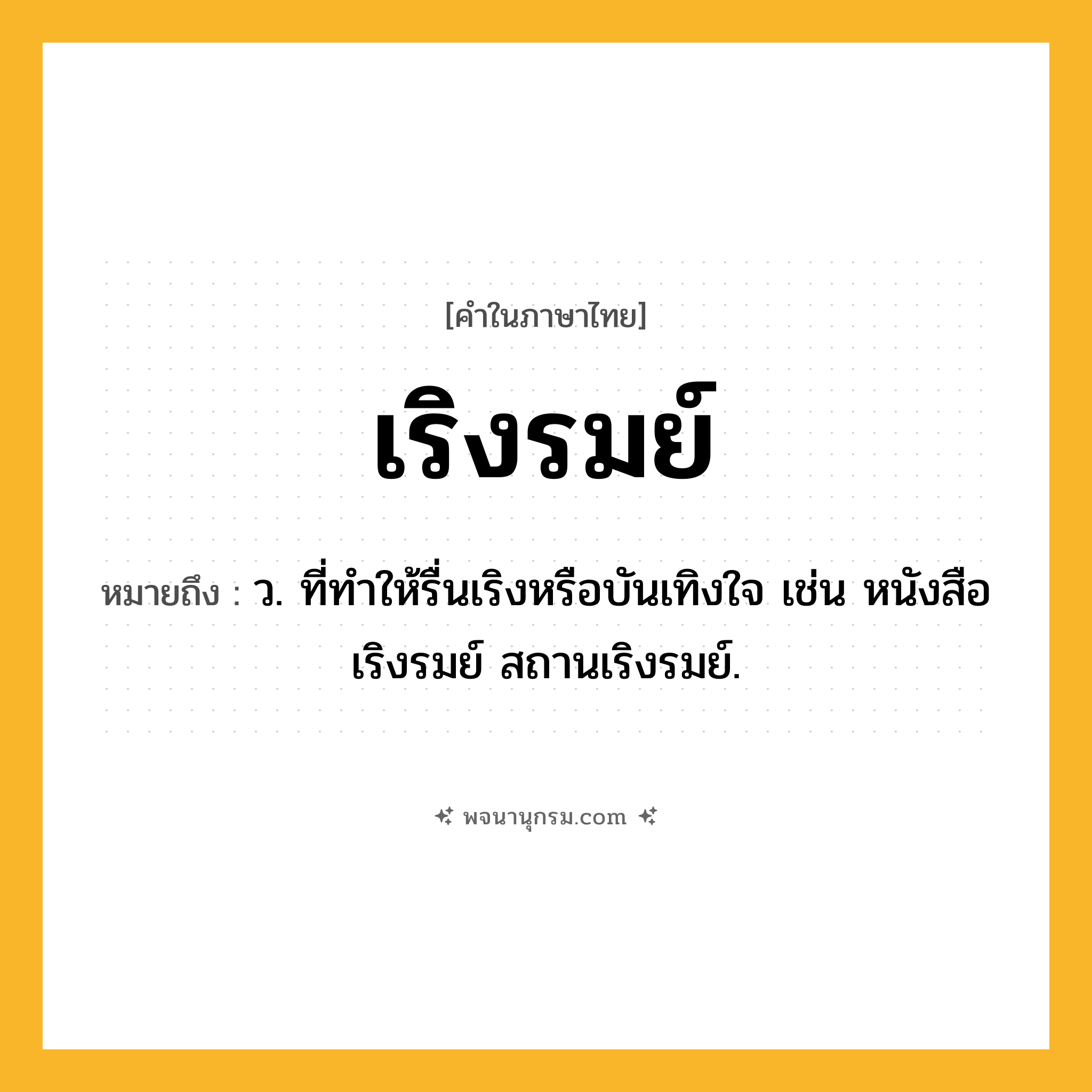 เริงรมย์ ความหมาย หมายถึงอะไร?, คำในภาษาไทย เริงรมย์ หมายถึง ว. ที่ทำให้รื่นเริงหรือบันเทิงใจ เช่น หนังสือเริงรมย์ สถานเริงรมย์.