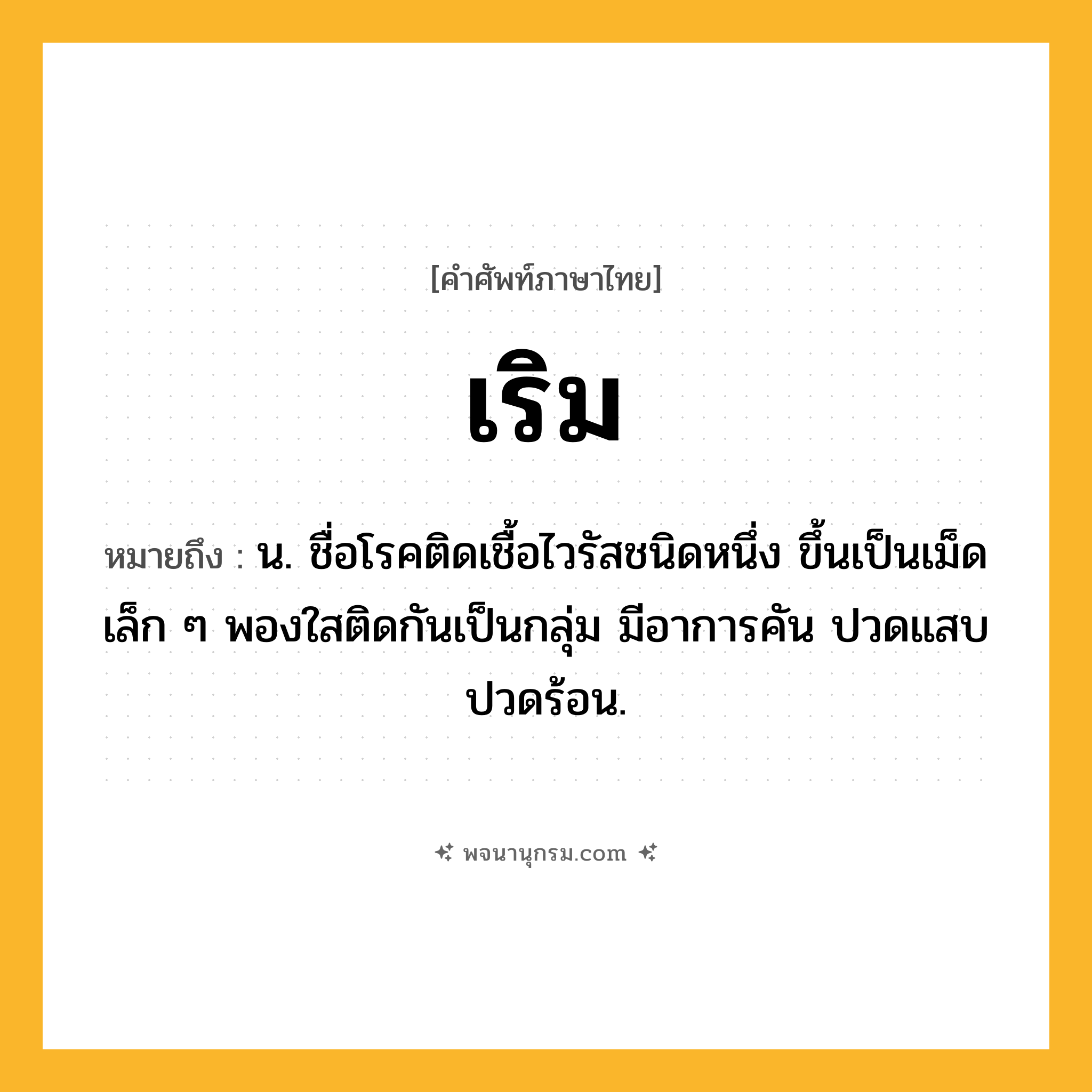 เริม ความหมาย หมายถึงอะไร?, คำในภาษาไทย เริม หมายถึง น. ชื่อโรคติดเชื้อไวรัสชนิดหนึ่ง ขึ้นเป็นเม็ดเล็ก ๆ พองใสติดกันเป็นกลุ่ม มีอาการคัน ปวดแสบปวดร้อน.