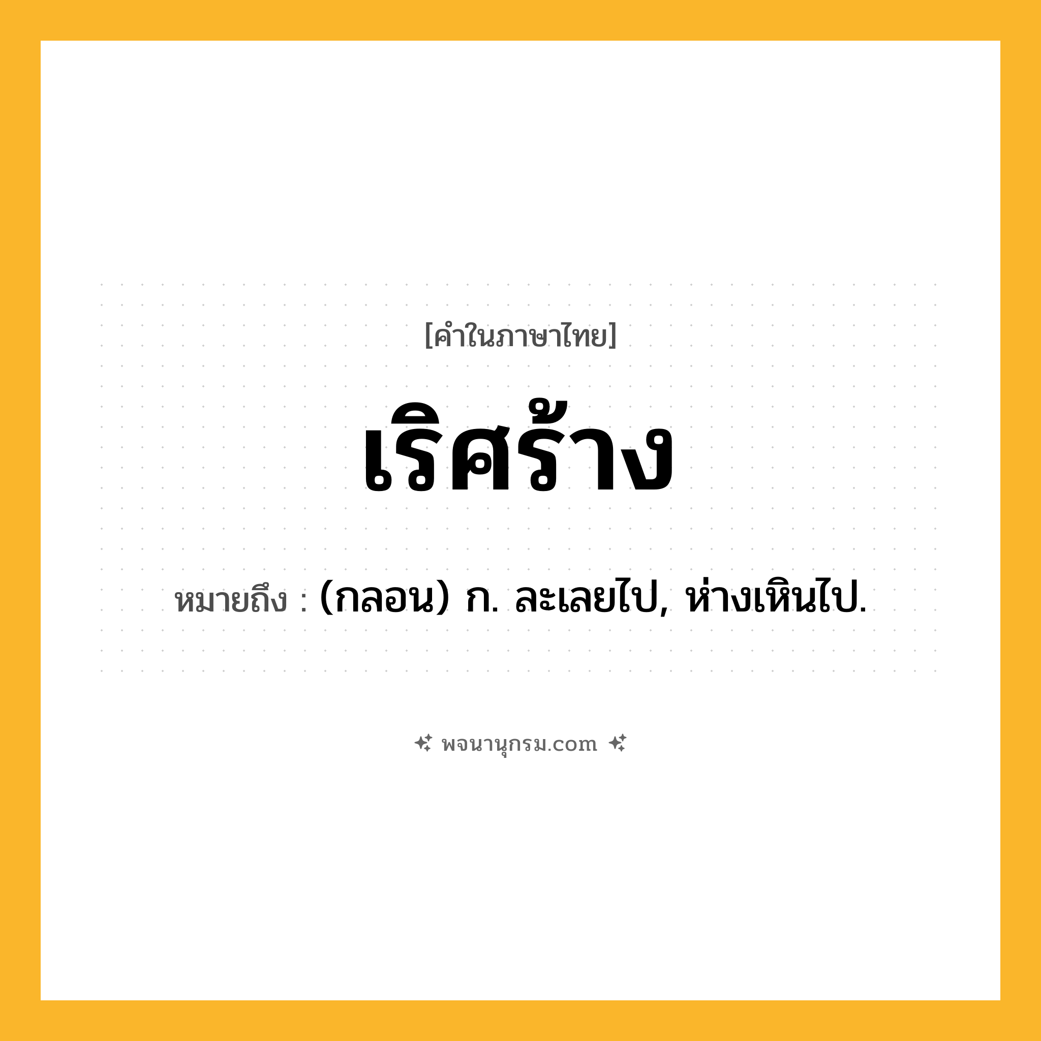 เริศร้าง ความหมาย หมายถึงอะไร?, คำในภาษาไทย เริศร้าง หมายถึง (กลอน) ก. ละเลยไป, ห่างเหินไป.