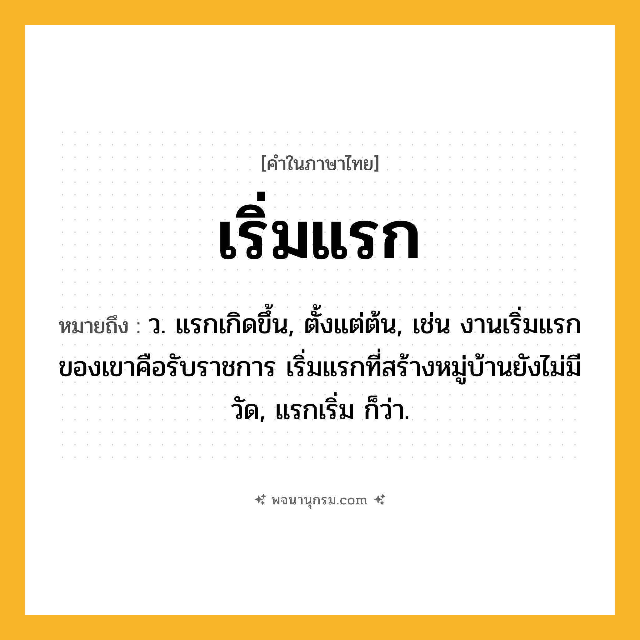 เริ่มแรก ความหมาย หมายถึงอะไร?, คำในภาษาไทย เริ่มแรก หมายถึง ว. แรกเกิดขึ้น, ตั้งแต่ต้น, เช่น งานเริ่มแรกของเขาคือรับราชการ เริ่มแรกที่สร้างหมู่บ้านยังไม่มีวัด, แรกเริ่ม ก็ว่า.