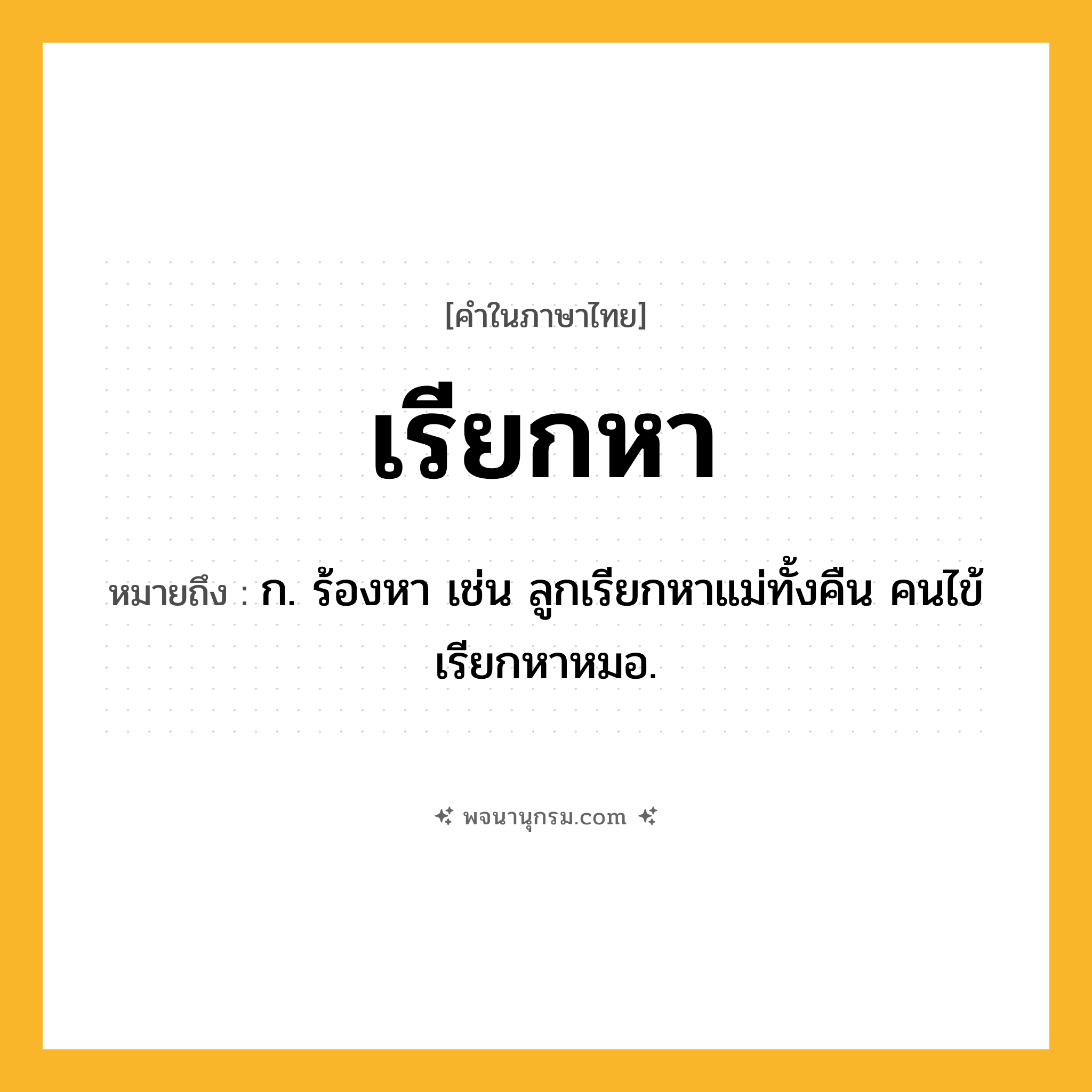 เรียกหา ความหมาย หมายถึงอะไร?, คำในภาษาไทย เรียกหา หมายถึง ก. ร้องหา เช่น ลูกเรียกหาแม่ทั้งคืน คนไข้เรียกหาหมอ.