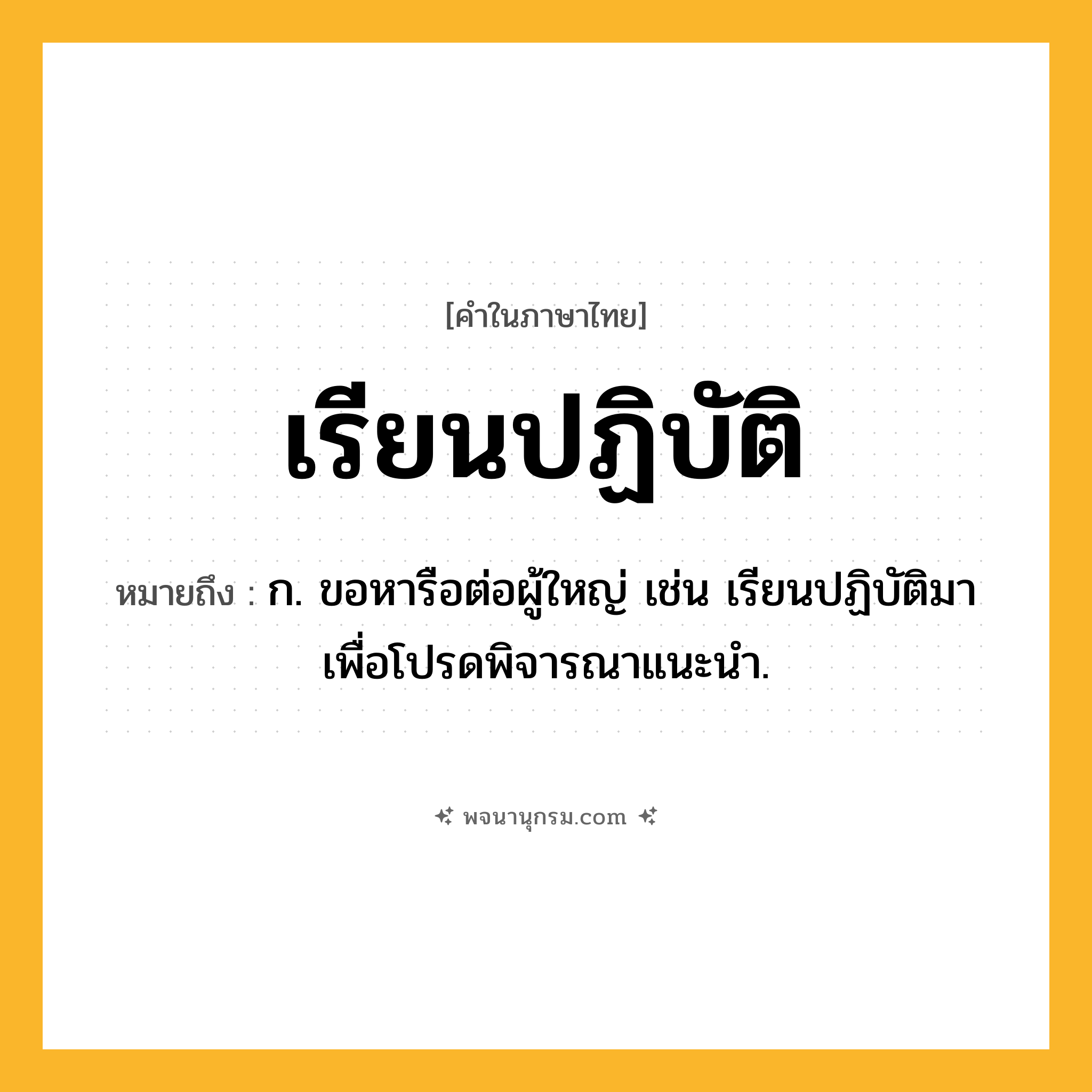 เรียนปฏิบัติ ความหมาย หมายถึงอะไร?, คำในภาษาไทย เรียนปฏิบัติ หมายถึง ก. ขอหารือต่อผู้ใหญ่ เช่น เรียนปฏิบัติมาเพื่อโปรดพิจารณาแนะนำ.