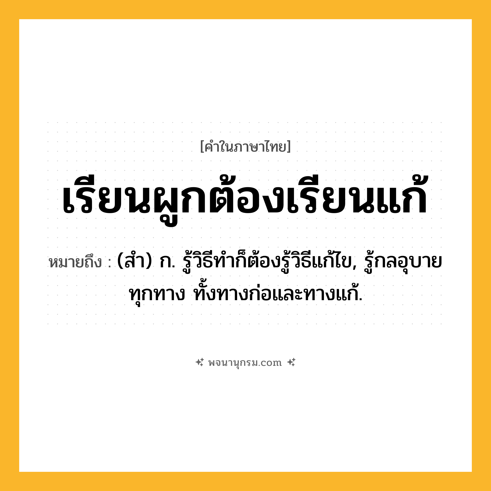 เรียนผูกต้องเรียนแก้ ความหมาย หมายถึงอะไร?, คำในภาษาไทย เรียนผูกต้องเรียนแก้ หมายถึง (สํา) ก. รู้วิธีทําก็ต้องรู้วิธีแก้ไข, รู้กลอุบายทุกทาง ทั้งทางก่อและทางแก้.
