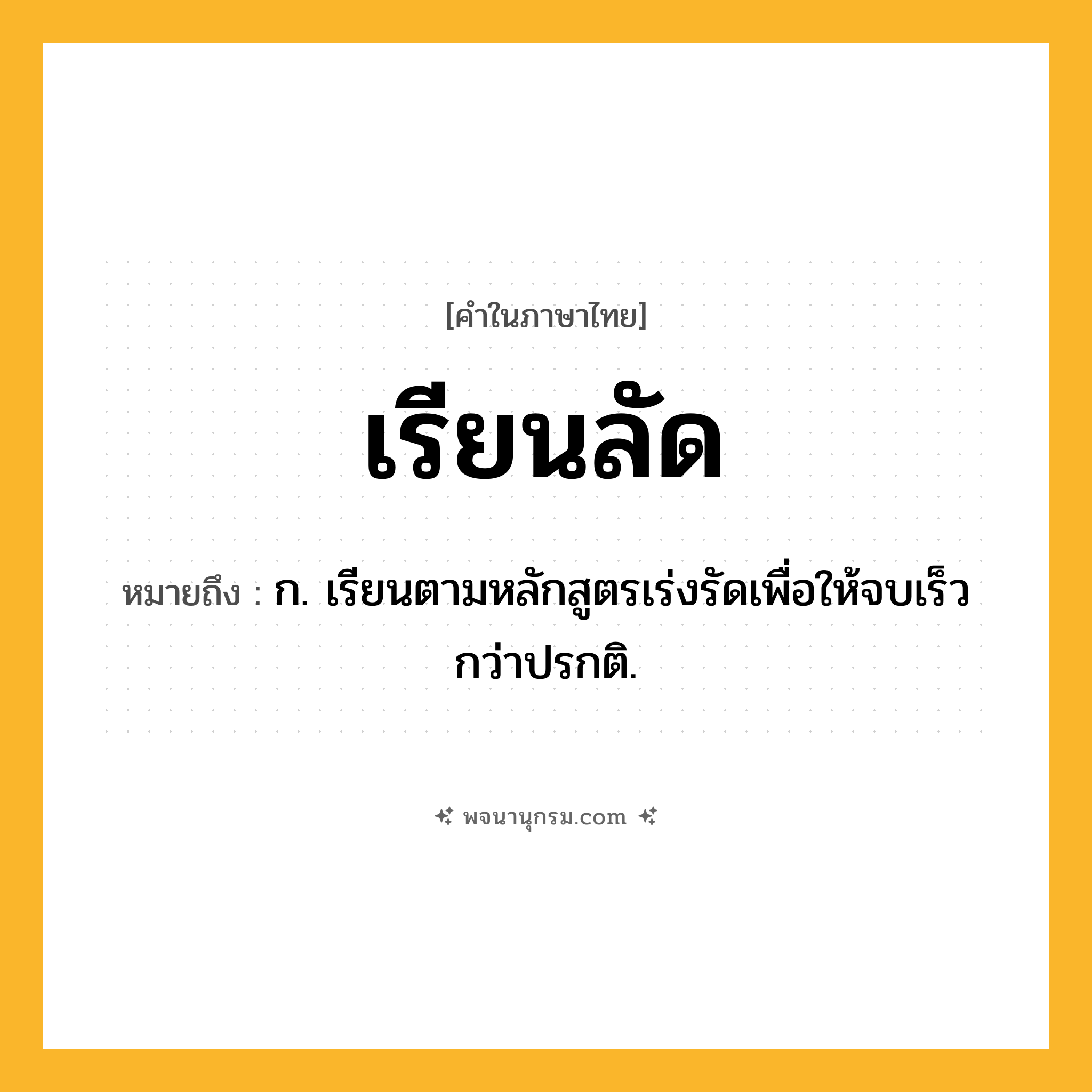 เรียนลัด ความหมาย หมายถึงอะไร?, คำในภาษาไทย เรียนลัด หมายถึง ก. เรียนตามหลักสูตรเร่งรัดเพื่อให้จบเร็วกว่าปรกติ.