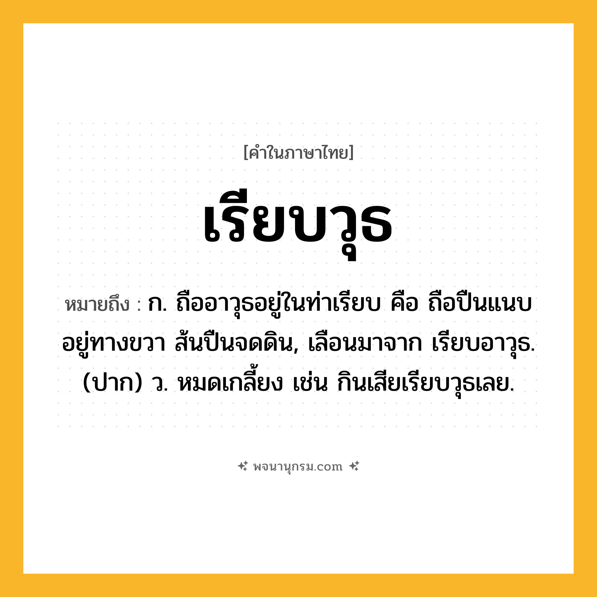 เรียบวุธ ความหมาย หมายถึงอะไร?, คำในภาษาไทย เรียบวุธ หมายถึง ก. ถืออาวุธอยู่ในท่าเรียบ คือ ถือปืนแนบอยู่ทางขวา ส้นปืนจดดิน, เลือนมาจาก เรียบอาวุธ. (ปาก) ว. หมดเกลี้ยง เช่น กินเสียเรียบวุธเลย.