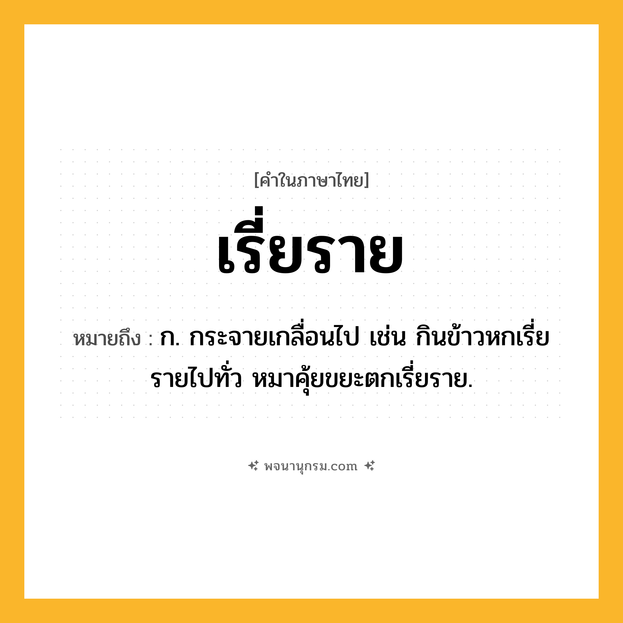 เรี่ยราย ความหมาย หมายถึงอะไร?, คำในภาษาไทย เรี่ยราย หมายถึง ก. กระจายเกลื่อนไป เช่น กินข้าวหกเรี่ยรายไปทั่ว หมาคุ้ยขยะตกเรี่ยราย.