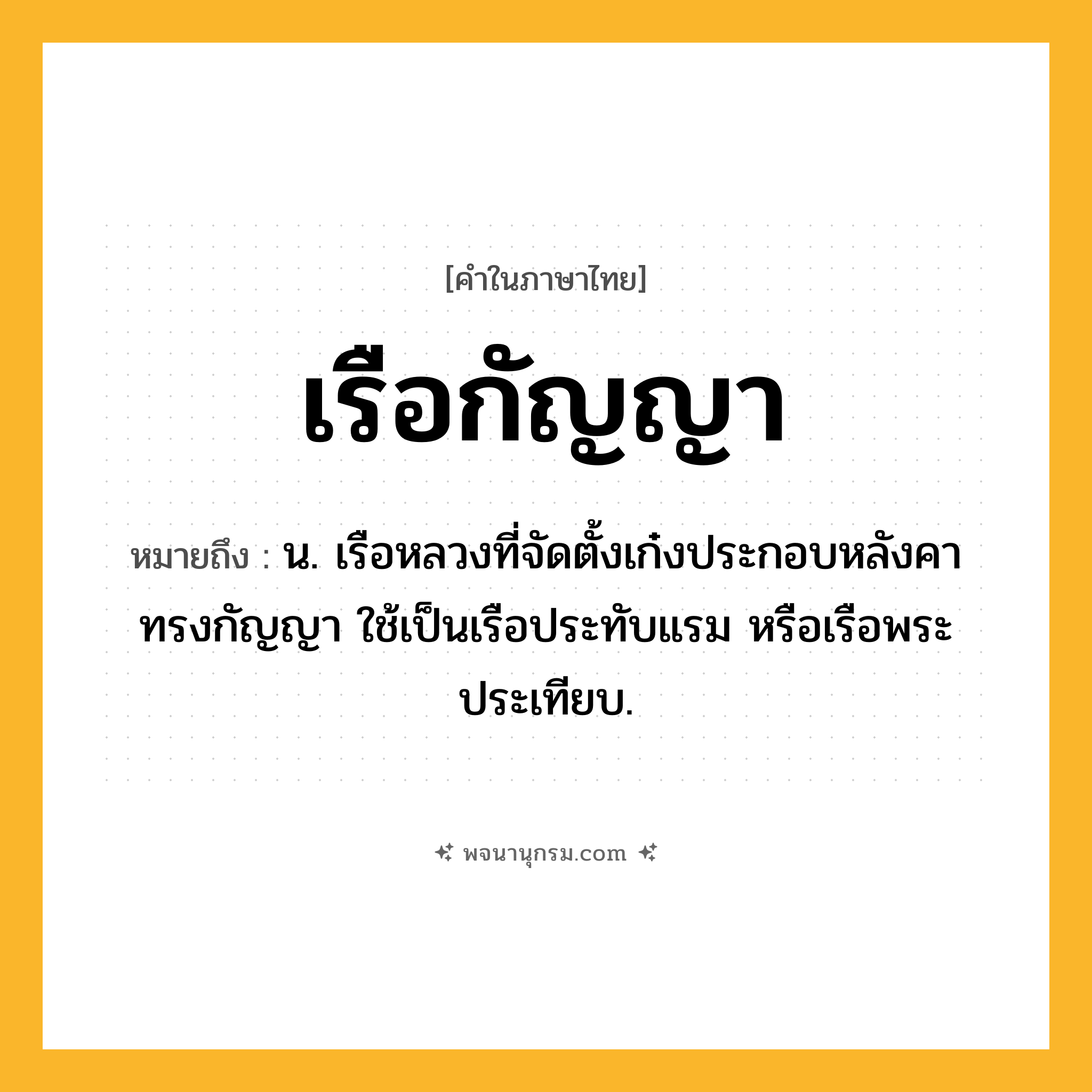 เรือกัญญา ความหมาย หมายถึงอะไร?, คำในภาษาไทย เรือกัญญา หมายถึง น. เรือหลวงที่จัดตั้งเก๋งประกอบหลังคาทรงกัญญา ใช้เป็นเรือประทับแรม หรือเรือพระประเทียบ.