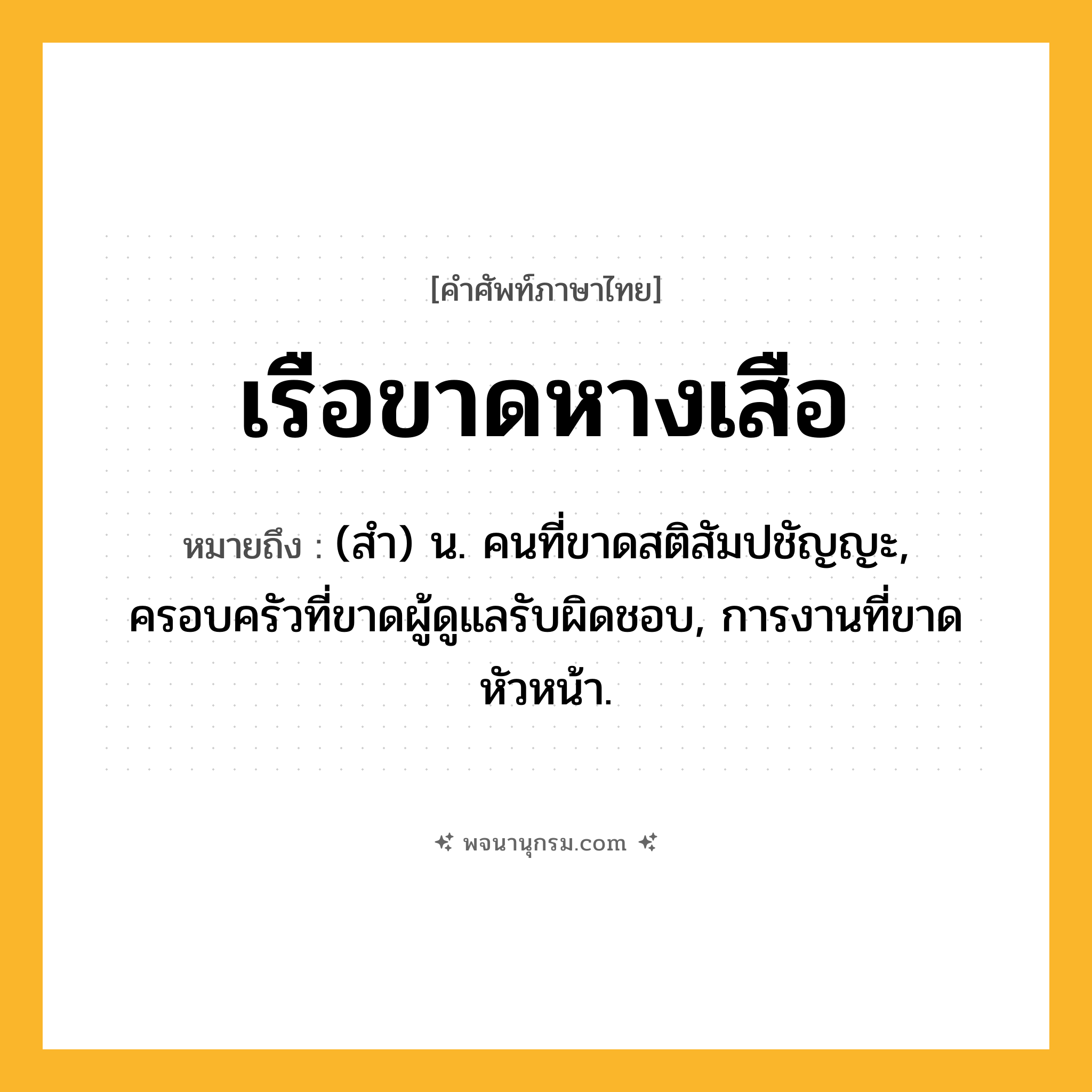เรือขาดหางเสือ ความหมาย หมายถึงอะไร?, คำในภาษาไทย เรือขาดหางเสือ หมายถึง (สํา) น. คนที่ขาดสติสัมปชัญญะ, ครอบครัวที่ขาดผู้ดูแลรับผิดชอบ, การงานที่ขาดหัวหน้า.