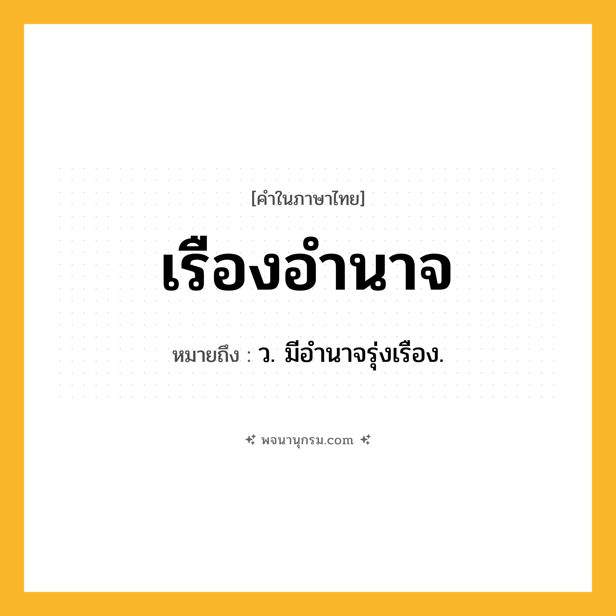 เรืองอำนาจ ความหมาย หมายถึงอะไร?, คำในภาษาไทย เรืองอำนาจ หมายถึง ว. มีอํานาจรุ่งเรือง.