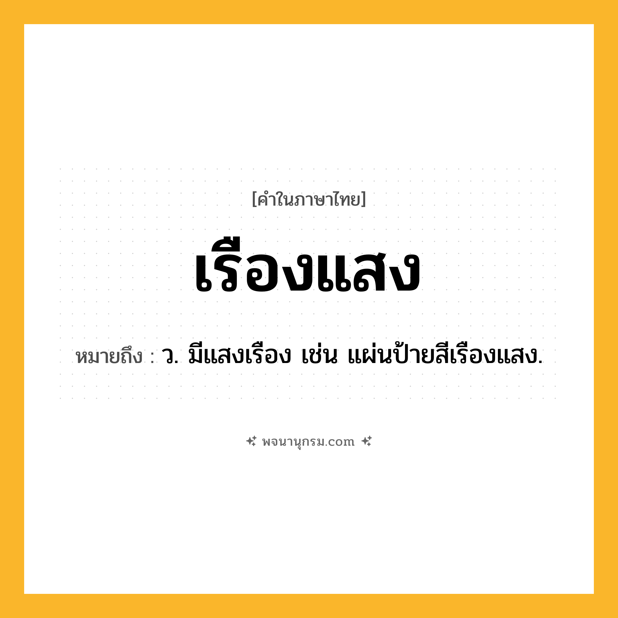 เรืองแสง ความหมาย หมายถึงอะไร?, คำในภาษาไทย เรืองแสง หมายถึง ว. มีแสงเรือง เช่น แผ่นป้ายสีเรืองแสง.