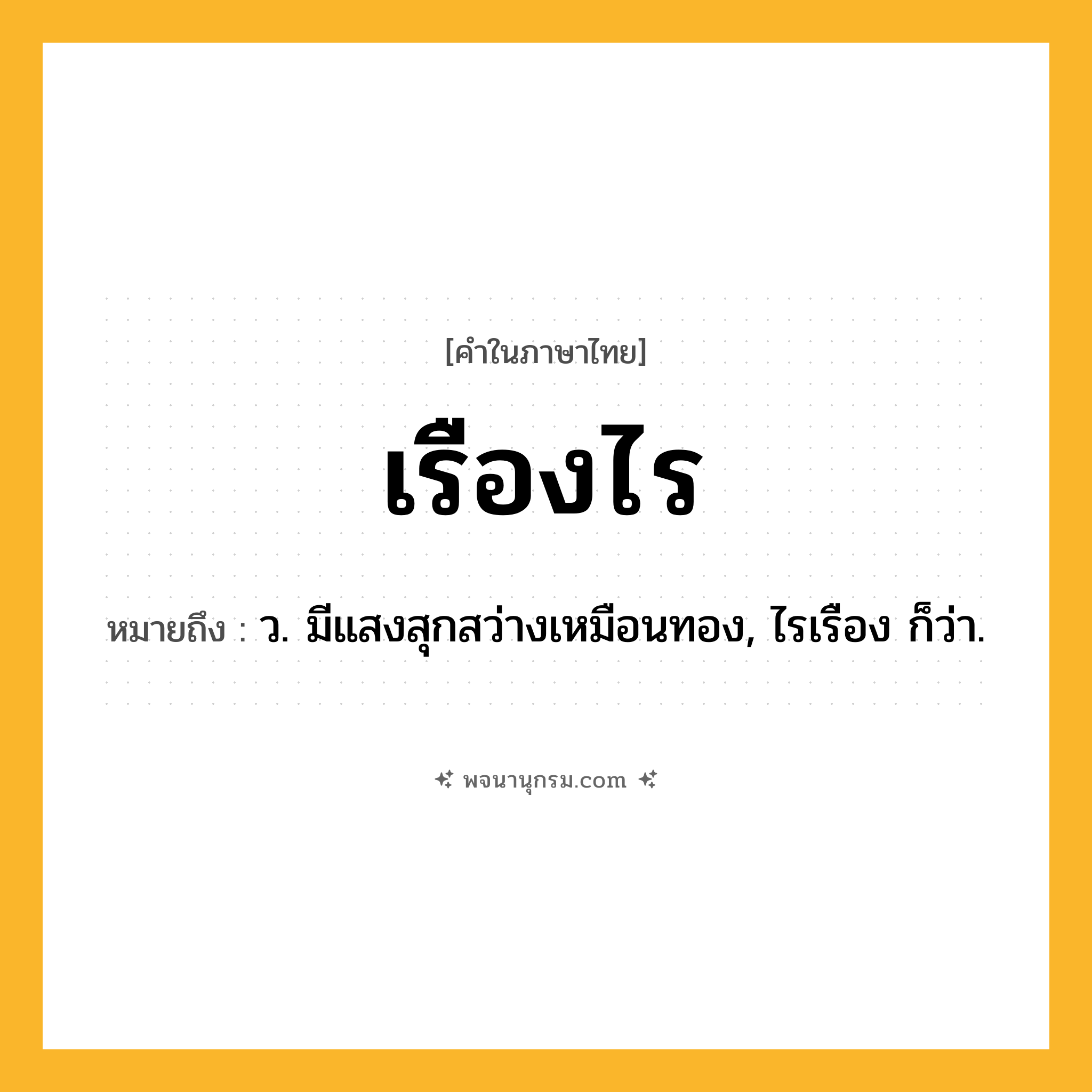 เรืองไร ความหมาย หมายถึงอะไร?, คำในภาษาไทย เรืองไร หมายถึง ว. มีแสงสุกสว่างเหมือนทอง, ไรเรือง ก็ว่า.