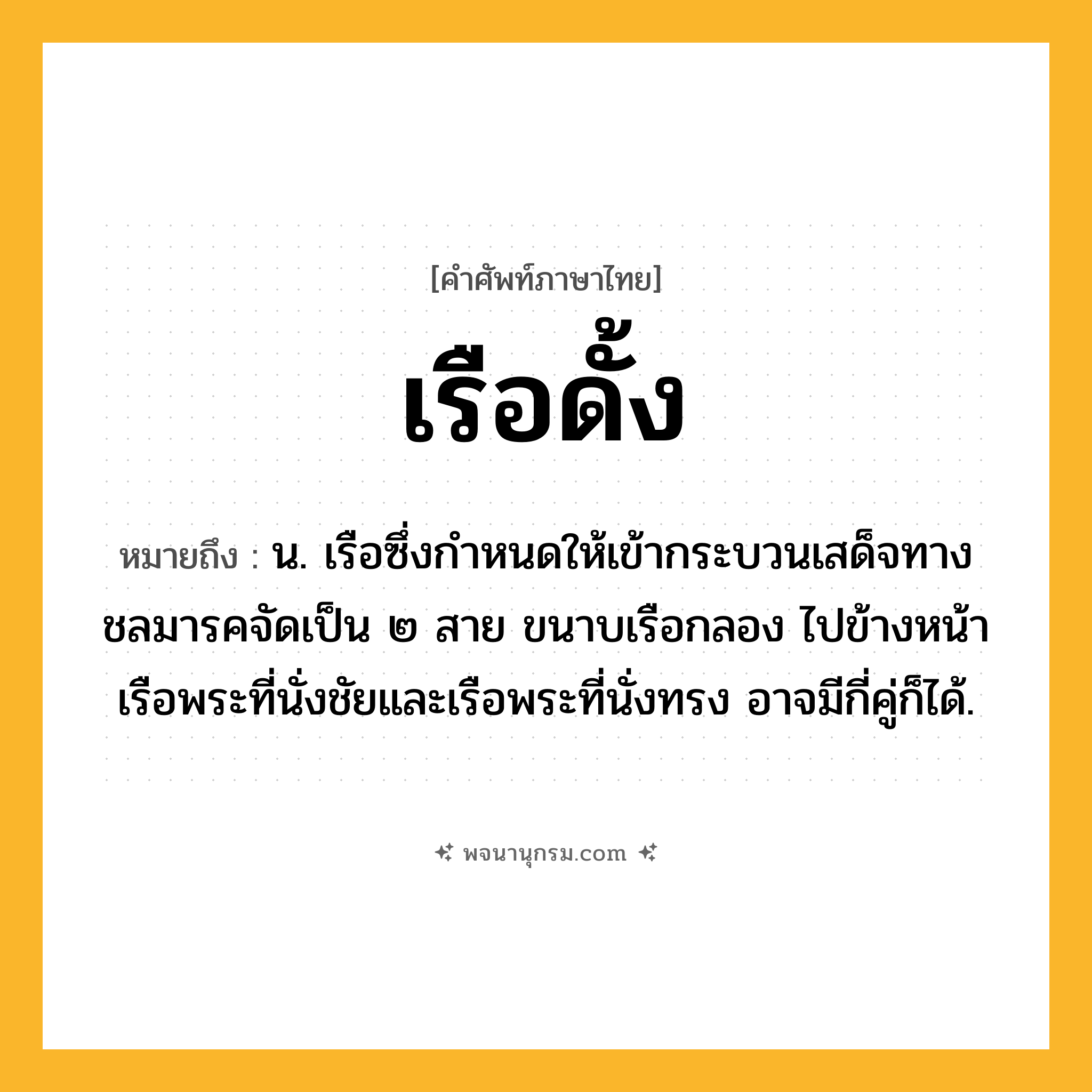 เรือดั้ง ความหมาย หมายถึงอะไร?, คำในภาษาไทย เรือดั้ง หมายถึง น. เรือซึ่งกำหนดให้เข้ากระบวนเสด็จทางชลมารคจัดเป็น ๒ สาย ขนาบเรือกลอง ไปข้างหน้าเรือพระที่นั่งชัยและเรือพระที่นั่งทรง อาจมีกี่คู่ก็ได้.