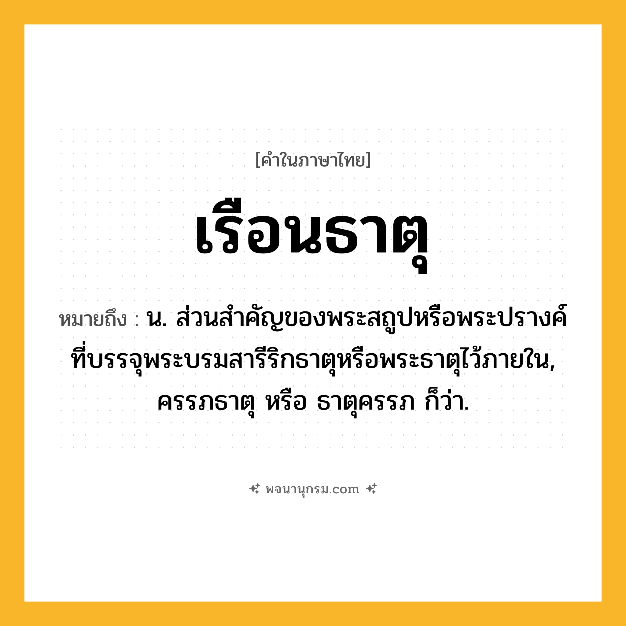 เรือนธาตุ ความหมาย หมายถึงอะไร?, คำในภาษาไทย เรือนธาตุ หมายถึง น. ส่วนสําคัญของพระสถูปหรือพระปรางค์ที่บรรจุพระบรมสารีริกธาตุหรือพระธาตุไว้ภายใน, ครรภธาตุ หรือ ธาตุครรภ ก็ว่า.
