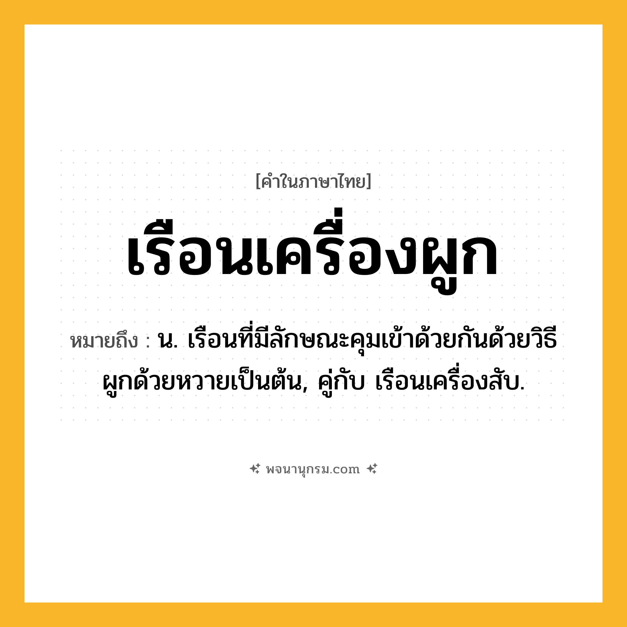 เรือนเครื่องผูก ความหมาย หมายถึงอะไร?, คำในภาษาไทย เรือนเครื่องผูก หมายถึง น. เรือนที่มีลักษณะคุมเข้าด้วยกันด้วยวิธีผูกด้วยหวายเป็นต้น, คู่กับ เรือนเครื่องสับ.