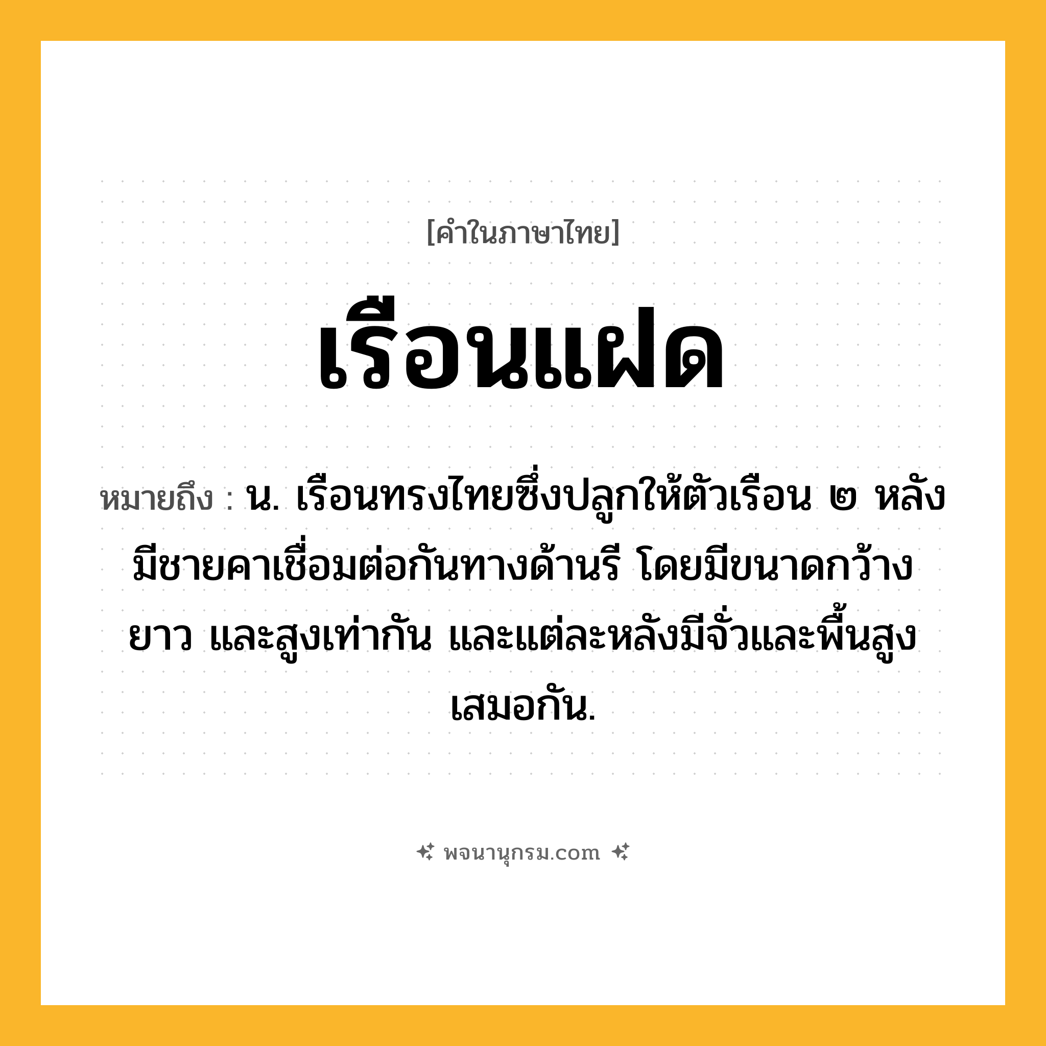 เรือนแฝด ความหมาย หมายถึงอะไร?, คำในภาษาไทย เรือนแฝด หมายถึง น. เรือนทรงไทยซึ่งปลูกให้ตัวเรือน ๒ หลังมีชายคาเชื่อมต่อกันทางด้านรี โดยมีขนาดกว้าง ยาว และสูงเท่ากัน และแต่ละหลังมีจั่วและพื้นสูงเสมอกัน.