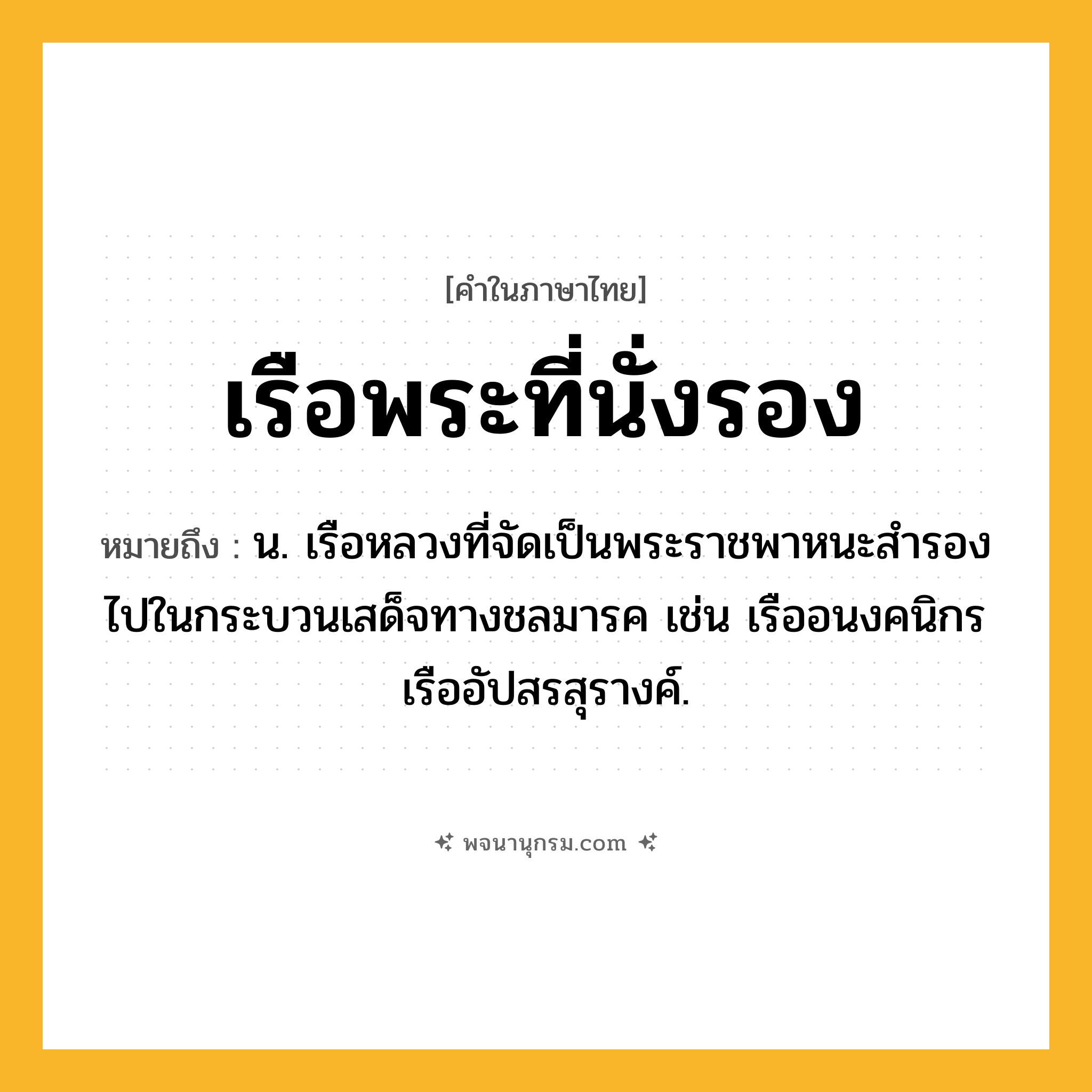 เรือพระที่นั่งรอง ความหมาย หมายถึงอะไร?, คำในภาษาไทย เรือพระที่นั่งรอง หมายถึง น. เรือหลวงที่จัดเป็นพระราชพาหนะสำรองไปในกระบวนเสด็จทางชลมารค เช่น เรืออนงคนิกร เรืออัปสรสุรางค์.