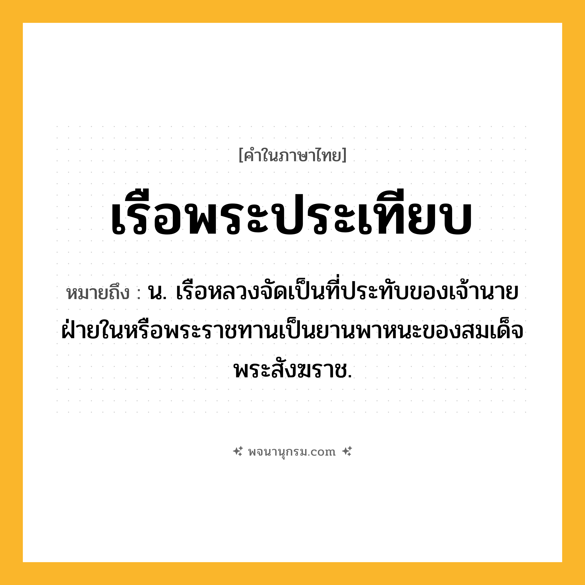 เรือพระประเทียบ ความหมาย หมายถึงอะไร?, คำในภาษาไทย เรือพระประเทียบ หมายถึง น. เรือหลวงจัดเป็นที่ประทับของเจ้านายฝ่ายในหรือพระราชทานเป็นยานพาหนะของสมเด็จพระสังฆราช.