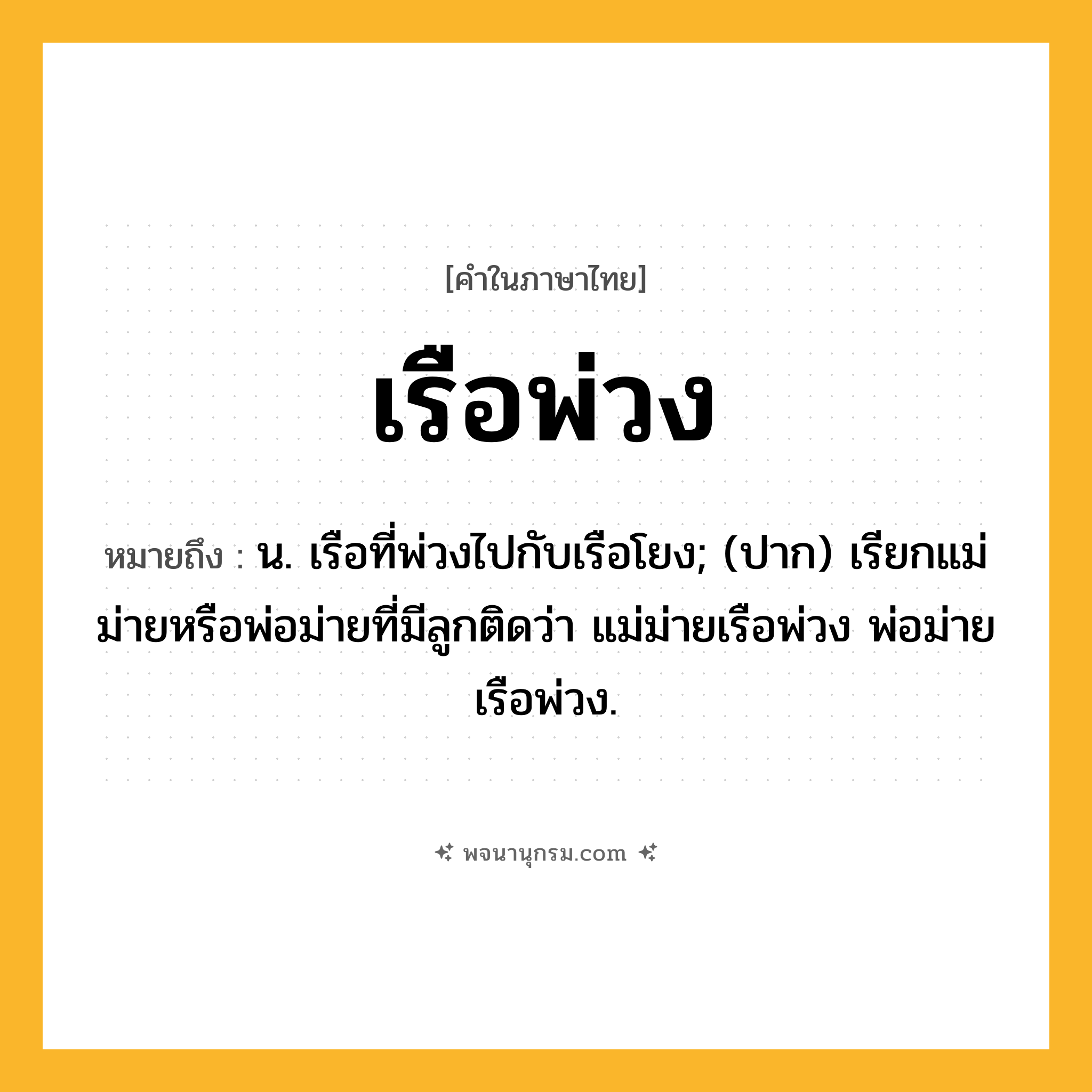 เรือพ่วง ความหมาย หมายถึงอะไร?, คำในภาษาไทย เรือพ่วง หมายถึง น. เรือที่พ่วงไปกับเรือโยง; (ปาก) เรียกแม่ม่ายหรือพ่อม่ายที่มีลูกติดว่า แม่ม่ายเรือพ่วง พ่อม่ายเรือพ่วง.