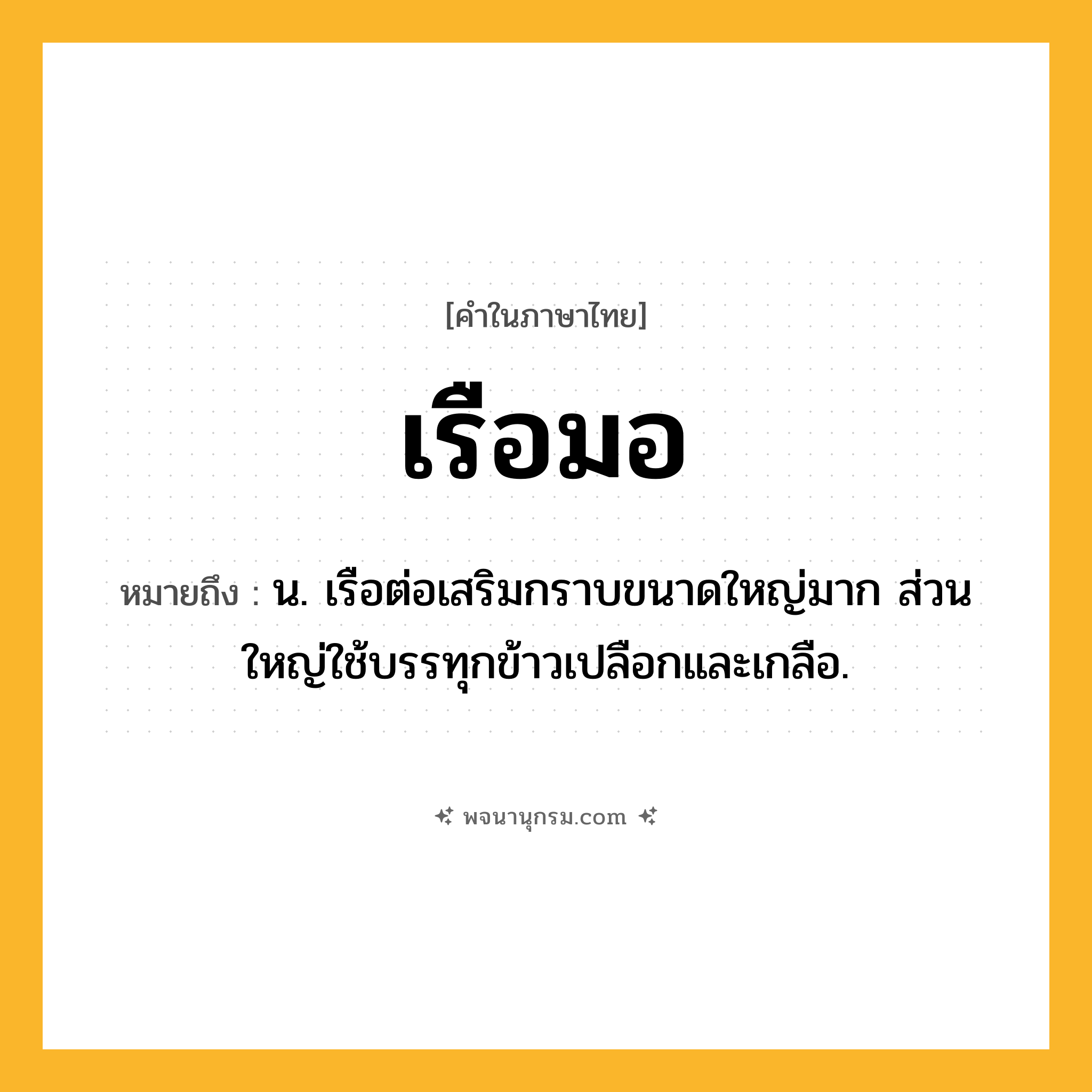 เรือมอ ความหมาย หมายถึงอะไร?, คำในภาษาไทย เรือมอ หมายถึง น. เรือต่อเสริมกราบขนาดใหญ่มาก ส่วนใหญ่ใช้บรรทุกข้าวเปลือกและเกลือ.