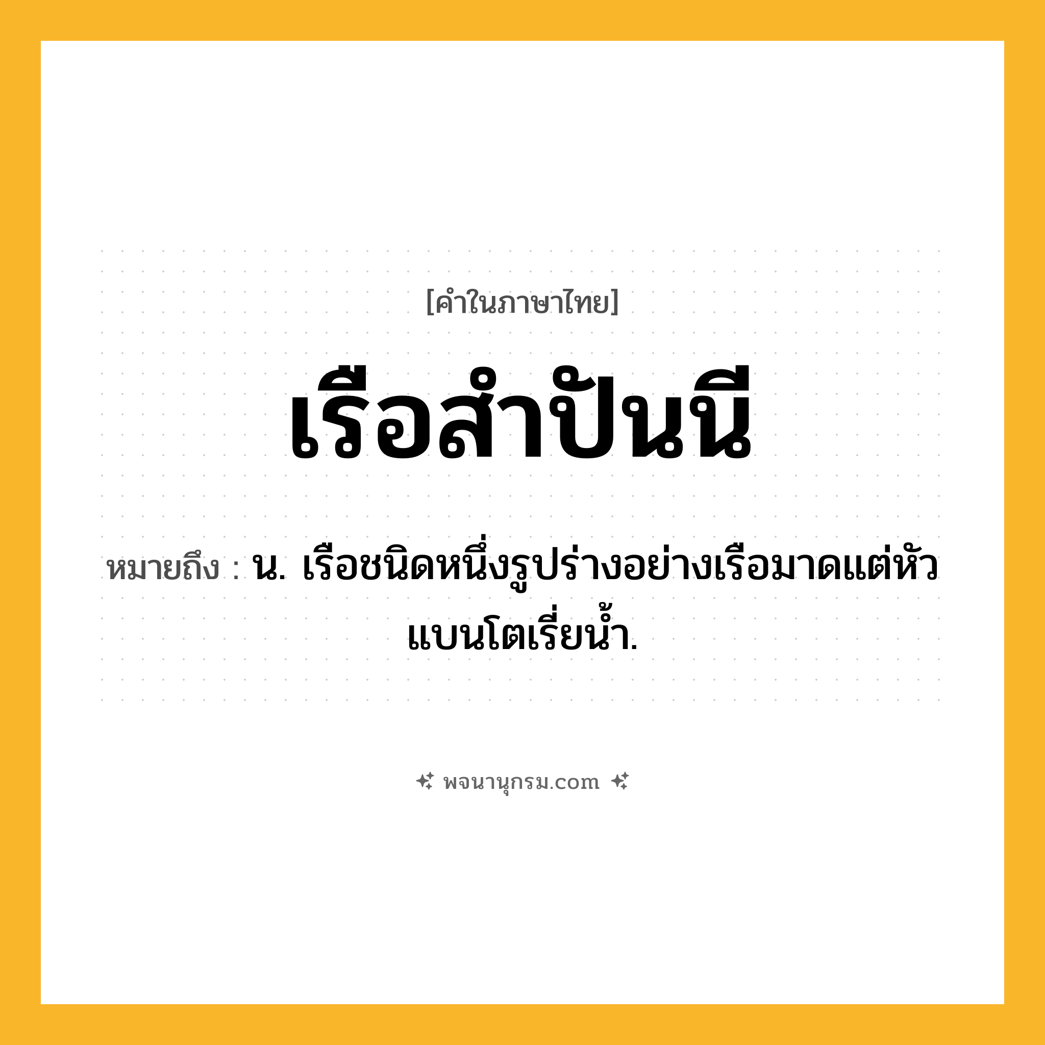 เรือสำปันนี ความหมาย หมายถึงอะไร?, คำในภาษาไทย เรือสำปันนี หมายถึง น. เรือชนิดหนึ่งรูปร่างอย่างเรือมาดแต่หัวแบนโตเรี่ยน้ำ.